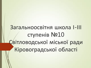 Загальноосвітня школа І-ІІІ
ступенів №10
Світловодської міської ради
Кіровоградської області
 