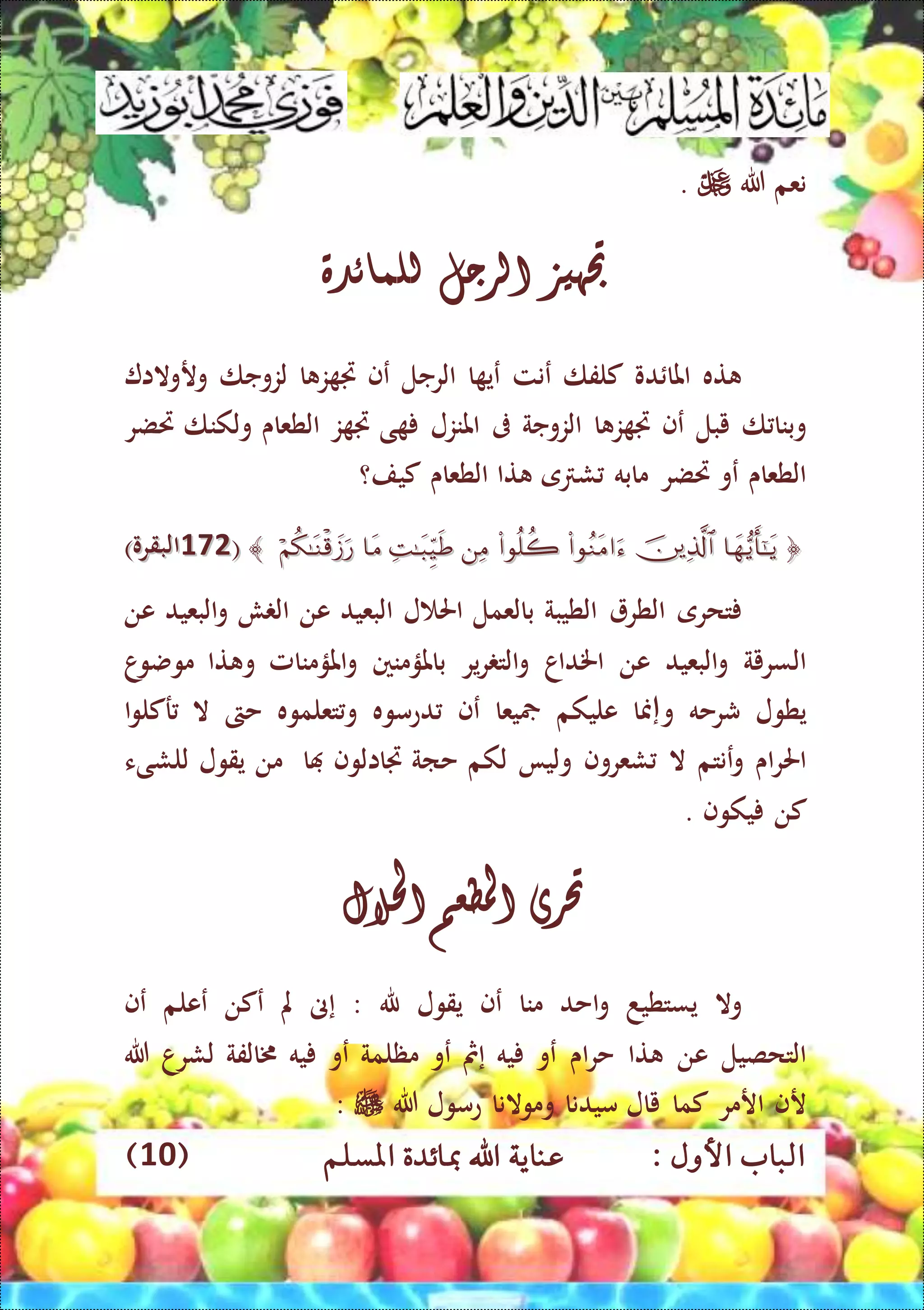 : ‫األول‬ ‫الباب‬‫عناي‬‫املسلم‬ ‫مبائدة‬ ‫اهلل‬ ‫ة‬(10)
‫نعم‬‫هللا‬.
‫جتهيز‬‫الرجل‬‫للمائدة‬
‫ته‬‫دو‬ ‫املا‬‫كلفا‬‫عنت‬‫ا‬ ‫عي‬‫الرجل‬‫عف‬‫ا‬ ‫ز‬ ‫جت‬‫لزوجا‬‫وروالا‬
‫ا‬ ‫وبنا‬‫يبل‬‫ع‬‫ف‬‫ا‬ ‫ز‬ ‫جت‬‫الزوجة‬‫ىف‬‫املنزل‬‫ى‬‫ز‬ ‫جت‬‫الطعاى‬‫ولكنا‬‫ريضر‬
‫الطعاى‬‫عو‬‫ريضر‬‫مابه‬‫ى‬ ‫ش‬‫تا‬‫الطعاى‬‫كي‬‫ف؟‬
((493493)‫البقرو‬)‫البقرو‬
‫تحرى‬‫الطر‬‫الطيبة‬‫بالعمل‬‫ل‬ ‫احل‬‫البعيد‬‫عن‬‫ش‬ ‫ال‬‫البعيد‬‫و‬‫عن‬
‫السرية‬‫البعيد‬‫و‬‫عن‬‫اخلداا‬‫ير‬‫ر‬ ‫الت‬‫و‬‫باملؤ‬‫منني‬‫املؤمنامل‬‫و‬‫تا‬ ‫و‬‫ا‬‫موضو‬
‫يطول‬‫شرحه‬‫و‬‫إ‬‫من‬‫ا‬‫عليكم‬‫يعا‬‫عف‬‫دعموه‬‫تعلموه‬‫و‬‫حىت‬‫ال‬‫ا‬‫و‬‫ركل‬
‫اى‬‫ر‬‫احل‬‫عنتم‬‫و‬‫ال‬‫شعروف‬‫وليا‬‫لكم‬‫حاة‬‫جتاالوف‬‫ا‬‫من‬‫يقول‬‫للشىء‬
‫كن‬‫يكوف‬.
‫حترى‬‫املطعم‬‫احلالل‬
‫وال‬‫يستطيد‬‫احد‬‫و‬‫منا‬‫عف‬‫يقول‬‫هلل‬:‫إ‬‫ىن‬‫مل‬‫عكن‬‫ععلم‬‫عف‬
‫التحصيل‬‫عن‬‫تا‬‫اى‬‫ر‬‫ح‬‫عو‬‫يه‬‫إ‬‫مث‬‫عو‬‫مظلمة‬‫عو‬‫يه‬‫خمالفة‬‫لشرا‬‫هللا‬
‫رف‬‫ارمر‬‫كما‬‫يال‬‫ميدنا‬‫وموالنا‬‫عمول‬‫هللا‬:
 