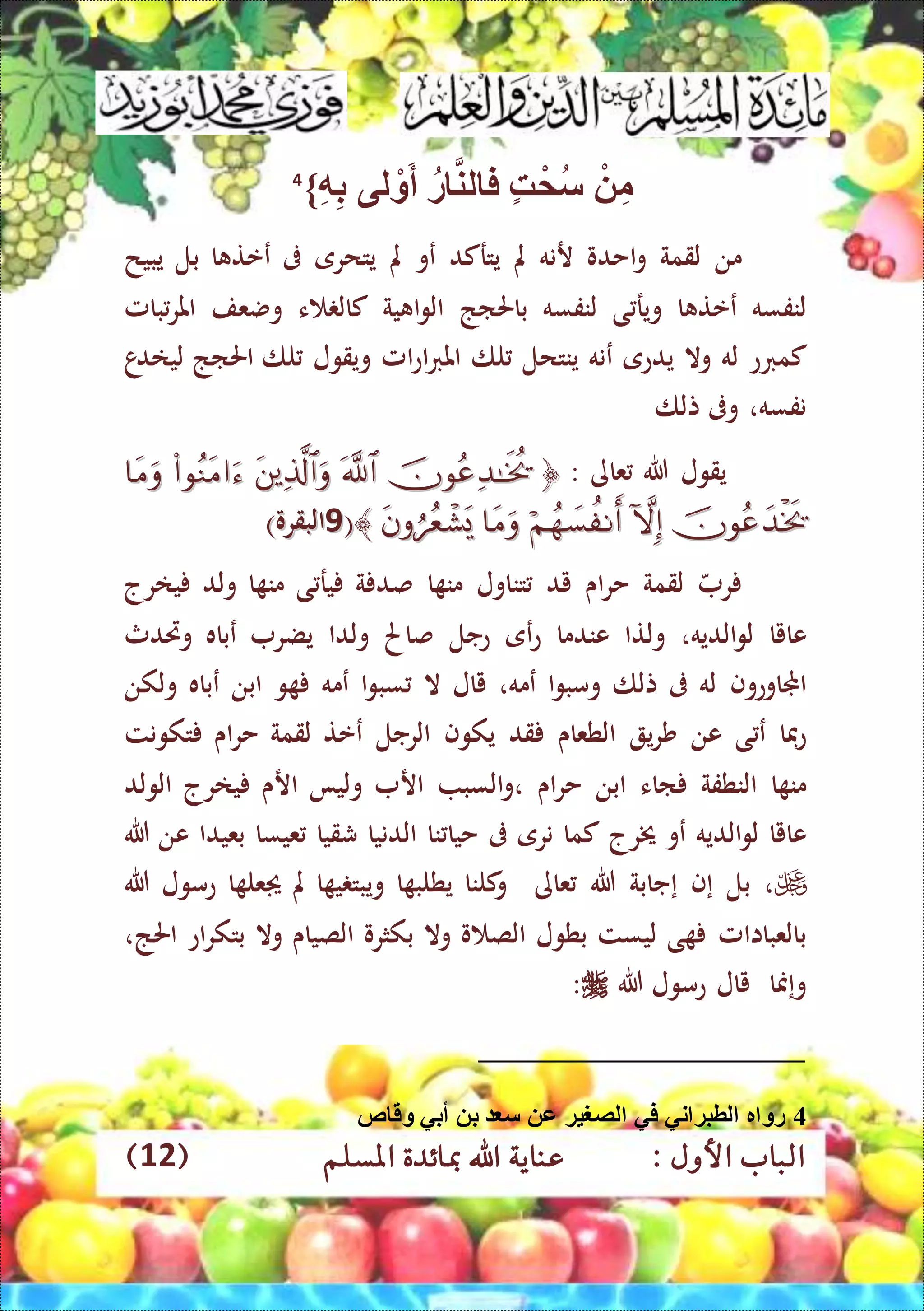 : ‫األول‬ ‫الباب‬‫عناي‬‫املسلم‬ ‫مبائدة‬ ‫اهلل‬ ‫ة‬(12)
ْ ِّ‫م‬‫ه‬ْ‫م‬‫س‬‫ر‬ ‫لن‬ ‫ف‬‫لى‬ ْ‫و‬َ‫أ‬ِّ‫ه‬ِّ‫ب‬}4
‫من‬‫لقمة‬‫احدو‬‫و‬‫رنه‬‫مل‬‫يتركد‬‫عو‬‫مل‬‫يتحرى‬‫ىف‬‫ا‬ ‫ععت‬‫بل‬‫يبيح‬
‫لنفسه‬‫ا‬ ‫ععت‬‫ى‬ ‫وير‬‫لنفسه‬‫باحلاذ‬‫ية‬ ‫ا‬‫و‬‫ال‬‫ء‬ ‫كال‬‫وضعف‬‫بامل‬‫املر‬
‫كمربع‬‫له‬‫وال‬‫يدعى‬‫عن‬‫ه‬‫ينتحل‬‫لا‬‫امل‬‫ع‬‫ا‬‫رب‬‫امل‬‫ويقول‬‫لا‬‫احلاذ‬‫ا‬‫لياد‬
‫نفسه‬،‫وىف‬‫تلا‬
‫يقول‬‫هللا‬‫عاى‬:
((77)‫البقرو‬)‫البقرو‬
‫ر‬‫لقمة‬‫اى‬‫ر‬‫ح‬‫يد‬‫تناول‬‫ا‬ ‫من‬‫ة‬ ‫صد‬‫ي‬‫ر‬‫ى‬‫ا‬ ‫من‬‫ولد‬‫يارج‬
‫عايا‬‫الديه‬‫و‬‫ل‬،‫و‬‫لتا‬‫عندما‬‫عى‬‫ع‬‫عجل‬‫صاحل‬‫ولدا‬‫يضر‬‫عباه‬‫وريدث‬
‫اجملاوعوف‬‫له‬‫ىف‬‫تلا‬‫ا‬‫و‬‫ومب‬‫عمه‬،‫يال‬‫ال‬‫ا‬‫و‬‫سب‬‫عمه‬‫و‬‫ابن‬‫عباه‬‫ولكن‬
‫عفا‬‫ى‬ ‫ع‬‫عن‬‫ي‬‫ر‬‫ش‬‫الطعاى‬‫قد‬‫يكوف‬‫الرجل‬‫ععت‬‫لقمة‬‫اى‬‫ر‬‫ح‬‫تكونت‬
‫ا‬ ‫من‬‫النطفة‬‫ااء‬‫ابن‬‫اى‬‫ر‬‫ح‬‫السب‬‫و‬،‫ار‬‫وليا‬‫ارى‬‫يارج‬‫الولد‬
‫عايا‬‫الديه‬‫و‬‫ل‬‫عو‬‫خيرج‬‫كما‬‫نرى‬‫ىف‬‫نا‬ ‫حيا‬‫الدنيا‬‫شقيا‬‫عيسا‬‫بعيدا‬‫عن‬‫هللا‬
،‫بل‬‫إ‬‫ف‬‫إ‬‫جابة‬‫هللا‬‫عاى‬‫كلنا‬‫و‬‫ا‬ ‫يطلب‬‫ا‬ ‫ي‬ ‫ويبت‬‫مل‬‫ا‬ ‫عل‬‫عمول‬‫هللا‬
‫بالعبااامل‬‫ى‬‫ليست‬‫بطول‬‫و‬ ‫الص‬‫وال‬‫بكثرو‬‫الصياى‬‫وال‬‫اع‬‫ر‬‫بتك‬‫احلذ‬،
‫و‬‫إ‬‫منا‬‫يال‬‫عمول‬‫هللا‬:
4‫ص‬ ‫وق‬ ‫أبي‬ ‫ب‬ ‫س‬ ‫ع‬ ‫لصغية‬ ‫في‬ ‫ني‬ ‫لطبة‬ ‫ر‬ ‫رو‬
 