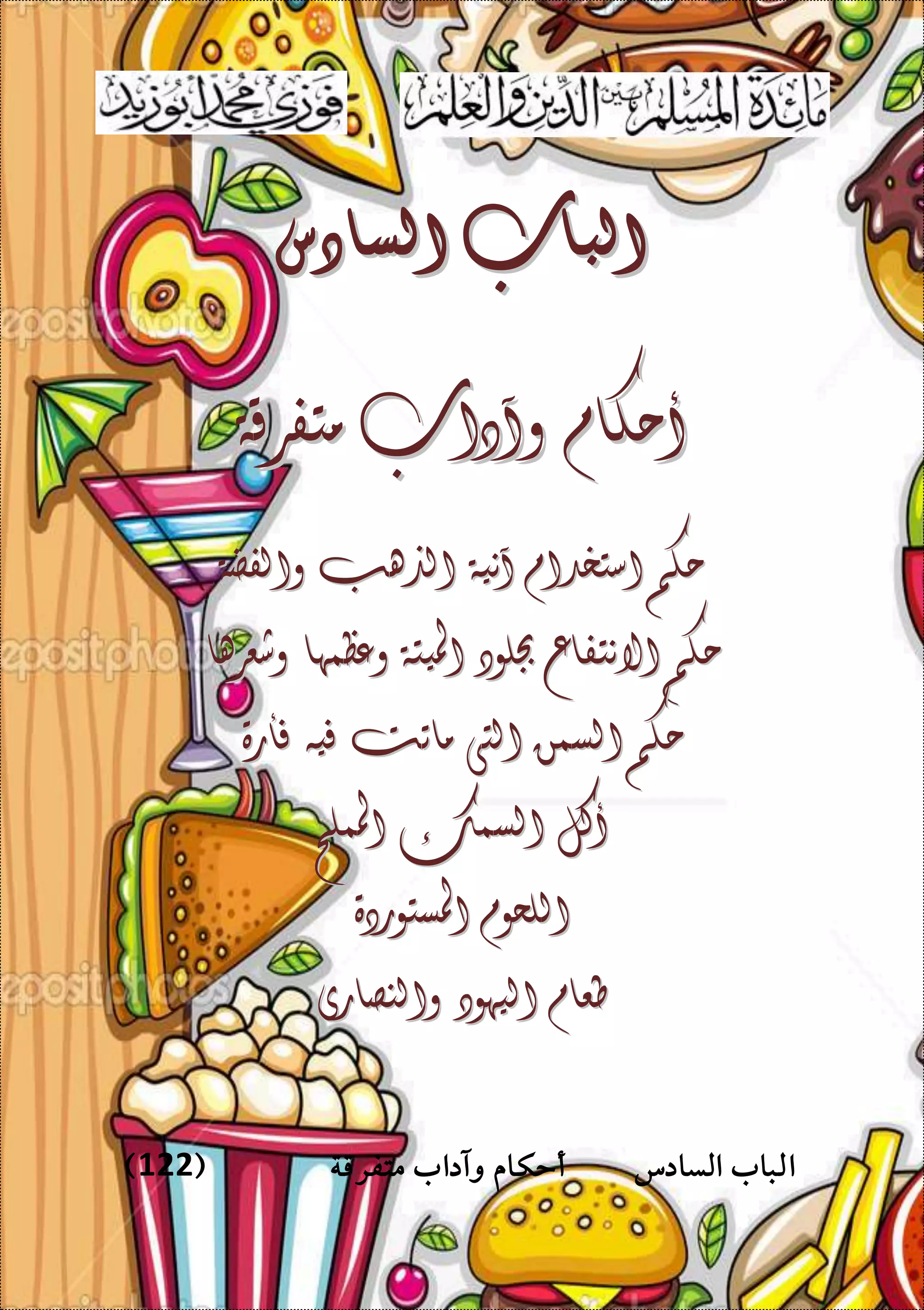 ‫وآدا‬ ‫أحكام‬ ‫السادس‬ ‫الباب‬‫متفرقة‬ ‫ب‬(122)
‫الباب‬‫الباب‬‫السادس‬‫السادس‬
‫أحكام‬‫أحكام‬‫وآداب‬‫وآداب‬‫متفرقة‬‫متفرقة‬
‫والفضة‬‫والفضة‬ ‫الذهب‬‫الذهب‬ ‫آنية‬‫آنية‬ ‫استخدام‬‫استخدام‬ ‫حكم‬‫حكم‬
‫رها‬‫رها‬‫وشع‬‫وشع‬ ‫وعظمها‬‫وعظمها‬ ‫امليتة‬‫امليتة‬ ‫جبلود‬‫جبلود‬ ‫االنتفاع‬‫االنتفاع‬ ‫حكم‬‫حكم‬
‫فأرة‬‫فأرة‬ ‫فيه‬‫فيه‬ ‫ماتت‬‫ماتت‬ ‫التى‬‫التى‬ ‫السمن‬‫السمن‬ ‫حكم‬‫حكم‬
‫اململح‬‫اململح‬ ‫السمك‬‫السمك‬ ‫أكل‬‫أكل‬
‫ستوردة‬‫ستوردة‬‫امل‬‫امل‬ ‫اللحوم‬‫اللحوم‬
‫والنصارى‬‫والنصارى‬ ‫اليهود‬‫اليهود‬ ‫طعام‬‫طعام‬
 