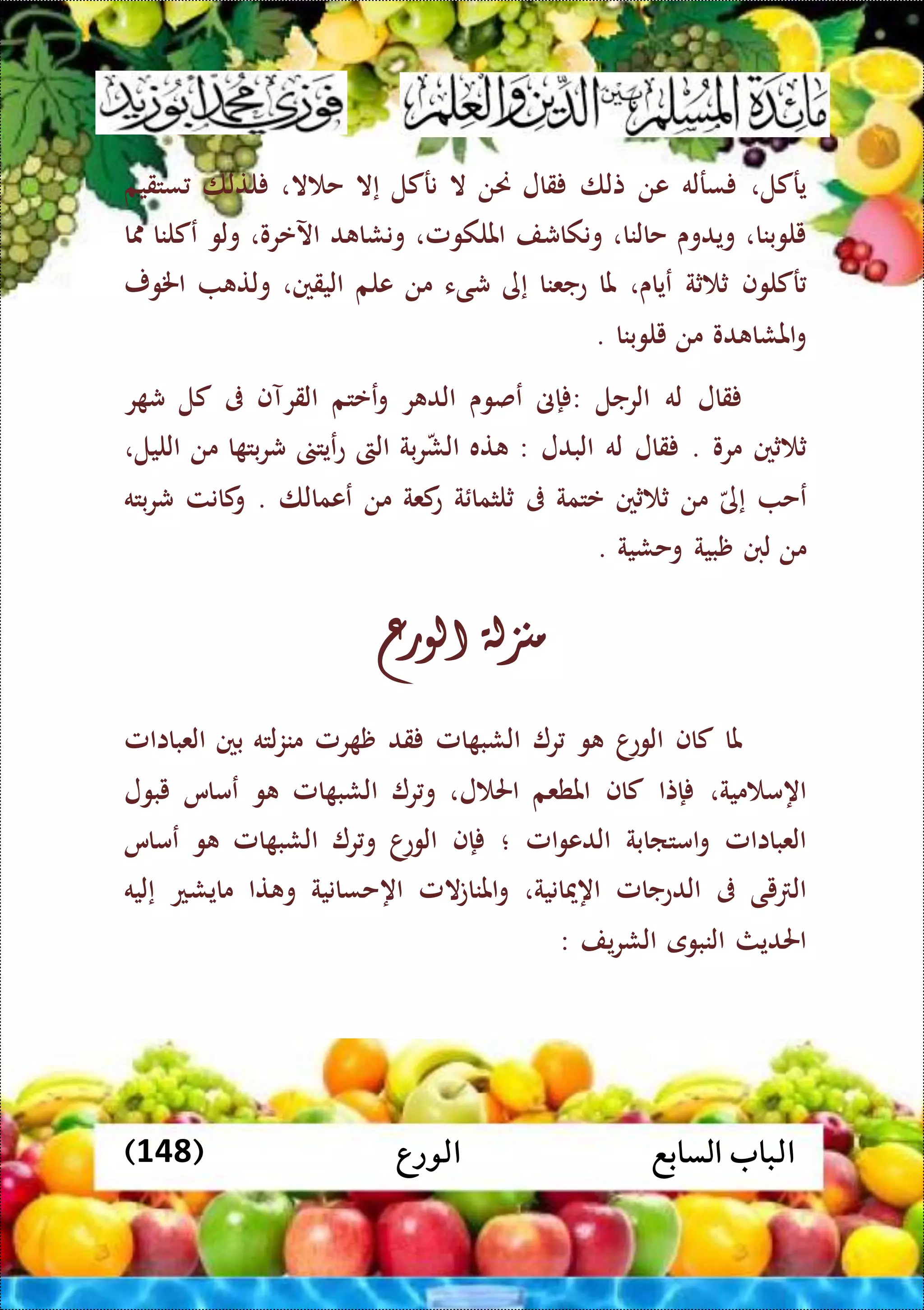 ‫الورع‬ ‫السابع‬ ‫الباب‬(148)
،‫يركل‬‫سرله‬‫عن‬‫تلا‬‫قال‬‫حنن‬‫ال‬‫نركل‬‫إال‬‫ال‬ ‫ح‬،‫لتلا‬‫ستقيم‬
،‫يلوبنا‬‫ويدوى‬،‫حالنا‬‫ونكاشف‬،‫امللكومل‬‫د‬ ‫ونشا‬‫اآلعرو‬،‫ولو‬‫عكلنا‬‫ا‬
‫ركلوف‬‫ث‬ ‫ث‬‫ة‬،‫عياى‬‫ملا‬‫عجعنا‬‫إى‬‫شىء‬‫من‬‫علم‬،‫اليقني‬‫ولت‬‫اخلور‬
‫دو‬ ‫املشا‬‫و‬‫من‬‫يلوبنا‬.
‫قال‬‫له‬‫الرجل‬:‫إىن‬‫عصوى‬‫ر‬ ‫الد‬‫ععتم‬‫و‬‫القرآف‬‫ىف‬‫كل‬‫ر‬ ‫ش‬
‫ثني‬ ‫ث‬‫مرو‬.‫قال‬‫له‬‫البدل‬:‫ته‬‫بة‬‫ر‬‫الش‬‫الىت‬‫عيت‬‫ع‬‫ا‬ ‫بت‬‫ر‬‫ش‬‫من‬‫الليل‬،
‫عح‬‫إى‬‫من‬‫ثني‬ ‫ث‬‫عتمة‬‫ىف‬‫ة‬ ‫ثلثما‬‫كعة‬‫ع‬‫من‬‫ععمالا‬.‫كانت‬‫و‬‫بته‬‫ر‬‫ش‬
‫من‬‫لنب‬‫ظبية‬‫وحشية‬.
‫منزلة‬‫الورع‬
‫ملا‬‫كاف‬‫ا‬‫الوع‬‫و‬‫ر‬‫امل‬ ‫الشب‬‫قد‬‫رمل‬ ‫ظ‬‫لته‬‫ز‬‫من‬‫بني‬‫العبااامل‬
‫مية‬ ‫اهم‬،‫إتا‬‫كاف‬‫املطعم‬‫ل‬ ‫احل‬،‫ر‬‫و‬‫ال‬‫امل‬ ‫شب‬‫و‬‫عماس‬‫يبول‬
‫العبااامل‬‫امتاابة‬‫و‬‫امل‬‫و‬‫الدع‬‫؛‬‫إف‬‫ا‬‫الوع‬‫ر‬‫و‬‫امل‬ ‫الشب‬‫و‬‫عماس‬
‫يى‬ ‫ال‬‫ىف‬‫الدعجامل‬‫اهميانية‬،‫المل‬‫ت‬‫املنا‬‫و‬‫اهحسانية‬‫تا‬ ‫و‬‫مايشع‬‫إليه‬
‫احلديث‬‫النبوى‬‫يف‬‫ر‬‫الش‬:
 