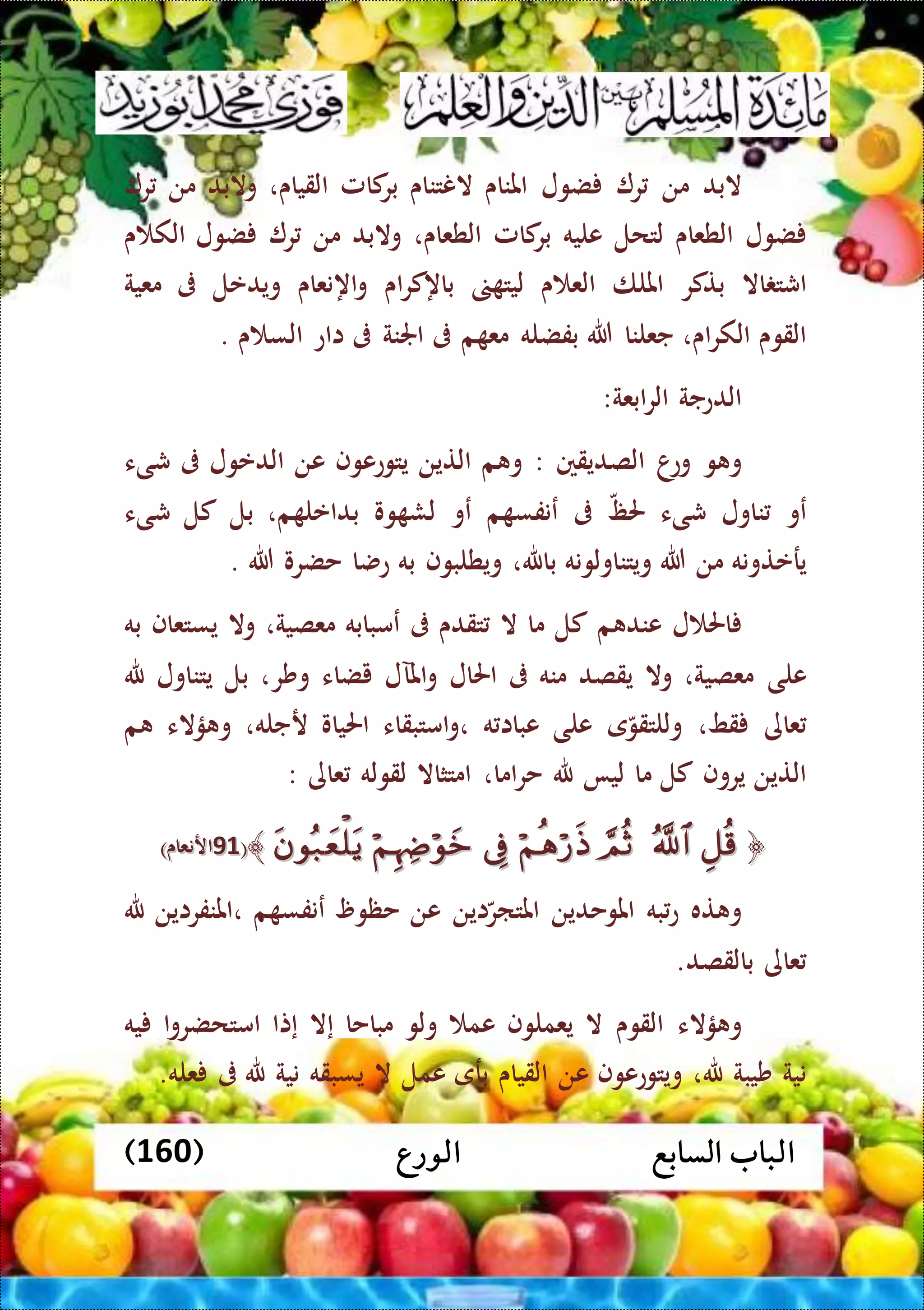 ‫الورع‬ ‫السابع‬ ‫الباب‬(160)
‫البد‬‫من‬‫ر‬‫ضول‬‫املناى‬‫النتناى‬‫كامل‬‫بر‬‫القياى‬،‫والبد‬‫من‬‫ر‬
‫ضول‬‫الطعاى‬‫لتحل‬‫عليه‬‫كامل‬‫بر‬‫الطعاى‬،‫والبد‬‫من‬‫ر‬‫ضول‬‫ى‬ ‫الك‬
‫اال‬ ‫اشت‬‫بتكر‬‫امللا‬‫ى‬ ‫الع‬‫ليت‬‫اى‬‫ر‬‫باهك‬‫اهنعاى‬‫و‬‫ويدعل‬‫ىف‬‫معية‬
‫القوى‬‫اى‬‫ر‬‫الك‬،‫جعلنا‬‫هللا‬‫بفضله‬‫م‬ ‫مع‬‫ىف‬‫اجلنة‬‫ىف‬‫ااع‬‫ى‬ ‫الس‬.
‫الدعجة‬‫ابعة‬‫ر‬‫ال‬:
‫و‬ ‫و‬‫ا‬‫وع‬‫الصديقني‬:‫م‬ ‫و‬‫التين‬‫يتوععوف‬‫عن‬‫الدعول‬‫ىف‬‫شىء‬
‫عو‬‫ناول‬‫شىء‬‫حلظ‬‫ىف‬‫م‬ ‫عنفس‬‫عو‬‫وو‬ ‫لش‬‫م‬ ‫بداعل‬،‫بل‬‫كل‬‫شىء‬
‫يرعتونه‬‫من‬‫هللا‬‫ويتناو‬‫لونه‬‫باهلل‬،‫ويطلبوف‬‫به‬‫عضا‬‫حضرو‬‫هللا‬.
‫ل‬ ‫احل‬‫م‬ ‫عند‬‫كل‬‫ما‬‫ال‬‫تقدى‬‫ىف‬‫عمبابه‬‫معصية‬،‫وال‬‫يستعاف‬‫به‬
‫على‬‫معصية‬،‫وال‬‫يقصد‬‫منه‬‫ىف‬‫احلال‬‫املآل‬‫و‬‫يضاء‬،‫وشر‬‫بل‬‫يتناول‬‫هلل‬
‫عاى‬‫قط‬،‫ى‬‫وللتقو‬‫على‬‫ه‬ ‫عباا‬‫امتبقاء‬‫و‬،‫احلياو‬‫رجله‬،‫ؤالء‬ ‫و‬‫م‬
‫التين‬‫يروف‬‫كل‬‫ما‬‫ليا‬‫هلل‬‫ا‬‫ر‬‫ح‬‫ما‬،‫امتثاال‬‫لقوله‬‫عاى‬:
﴿﴿﴾﴾((7474)‫ارنعاى‬)‫ارنعاى‬
‫ته‬ ‫و‬‫به‬‫ع‬‫املوحدين‬‫اين‬‫املتار‬‫عن‬‫حظو‬‫م‬ ‫عنفس‬‫،املنفراين‬‫هلل‬
‫عاى‬‫بالقصد‬.
‫و‬‫ؤ‬‫الء‬‫القوى‬‫ال‬‫يعملوف‬‫عم‬‫ولو‬‫مباحا‬‫إال‬‫إتا‬‫ا‬‫و‬‫امتحضر‬‫يه‬
‫نية‬‫شيبة‬‫هلل‬،‫ويتوععوف‬‫عن‬‫القي‬‫اى‬‫برى‬‫عمل‬‫ال‬‫يسبقه‬‫نية‬‫هلل‬‫ىف‬‫عله‬.
 