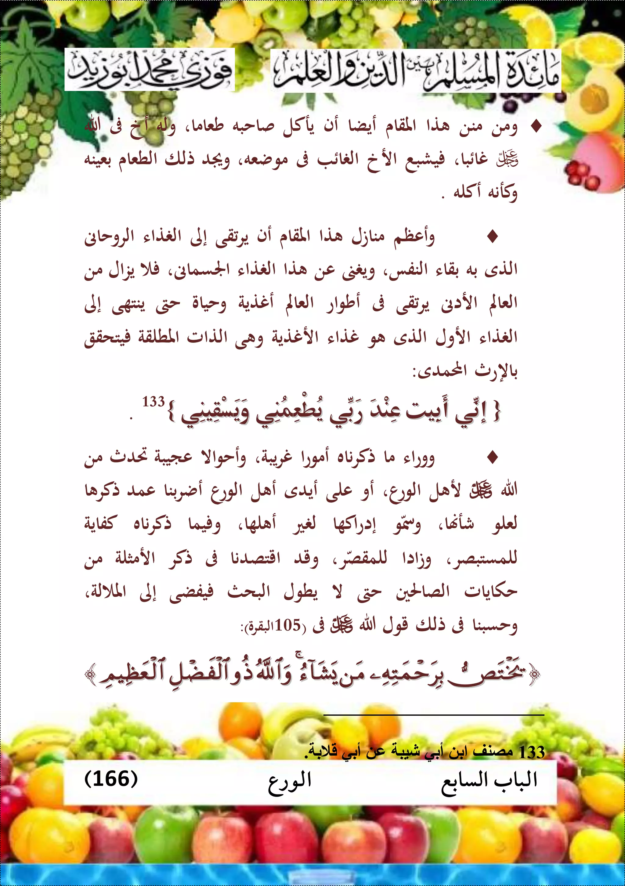 ‫الورع‬ ‫السابع‬ ‫الباب‬(166)
‫ومن‬‫من‬‫ن‬‫تا‬‫املقاى‬‫عيضا‬‫عف‬‫يركل‬‫صاحبه‬‫شعاما‬،‫وله‬‫عخ‬‫ىف‬‫هللا‬
‫با‬ ‫نا‬،‫يشبد‬‫ارخ‬‫ا‬ ‫ال‬‫ىف‬‫موضعه‬،‫د‬ ‫و‬‫تلا‬‫الطعاى‬‫بعينه‬
‫كرنه‬‫و‬‫عكله‬.
‫ععظم‬‫و‬‫مناتل‬‫تا‬‫املقاى‬‫عف‬‫قى‬‫ير‬‫إى‬‫تاء‬ ‫ال‬‫الروحاىن‬
‫التى‬‫به‬‫بقاء‬‫النفا‬،‫وي‬‫عن‬‫تا‬‫تاء‬ ‫ال‬‫اجلسماىن‬،‫ال‬‫ز‬‫ي‬‫من‬
‫العامل‬‫اراىن‬‫ير‬‫قى‬‫ىف‬‫اع‬‫و‬‫عش‬‫العامل‬‫عنتية‬‫وحياو‬‫حىت‬‫ى‬ ‫ينت‬‫إى‬
‫تاء‬ ‫ال‬‫ارول‬‫التى‬‫و‬‫نتاء‬‫ارنتية‬‫ى‬ ‫و‬‫التامل‬‫املطلقة‬‫يتحق‬
‫باهعث‬‫احملمدى‬:
{{‫ِّي‬‫إن‬‫ِّي‬‫إن‬‫ِيت‬‫ب‬َ‫أ‬‫ِيت‬‫ب‬َ‫أ‬َ‫د‬ْ‫ن‬ِ‫ع‬َ‫د‬ْ‫ن‬ِ‫ع‬‫ِّي‬‫َب‬‫ر‬‫ِّي‬‫َب‬‫ر‬‫ِي‬‫ن‬ُ‫م‬ِ‫ع‬ْ‫ط‬ُ‫ي‬‫ِي‬‫ن‬ُ‫م‬ِ‫ع‬ْ‫ط‬ُ‫ي‬‫ِي‬‫ن‬‫ِي‬‫ق‬ْ‫س‬َ‫ي‬َ‫و‬‫ِي‬‫ن‬‫ِي‬‫ق‬ْ‫س‬َ‫ي‬َ‫و‬}}133
.
‫اء‬‫ع‬‫وو‬‫ما‬‫ناه‬‫ر‬‫تك‬‫ا‬‫ع‬‫عمو‬‫يبة‬‫ر‬‫ن‬،‫اال‬‫و‬‫عح‬‫و‬‫عايبة‬‫ريدث‬‫من‬
‫هللا‬‫ل‬ ‫ر‬‫ا‬‫الوع‬،‫عو‬‫على‬‫عيدى‬‫ل‬ ‫ع‬‫ا‬‫الوع‬‫بنا‬‫ر‬‫عض‬‫عمد‬‫ا‬ ‫تكر‬
‫لعلو‬‫شرهنا‬،‫و‬‫ومس‬‫ا‬ ‫اك‬‫ع‬‫إا‬‫ع‬ ‫ل‬‫ا‬ ‫ل‬ ‫ع‬،‫يما‬ ‫و‬‫ناه‬‫ر‬‫تك‬‫كفاية‬
‫للمستبصر‬،‫ااا‬‫ت‬‫و‬‫ر‬‫للمقص‬،‫ويد‬‫ايتصدنا‬‫ىف‬‫تكر‬‫ارمثلة‬‫من‬
‫حكايامل‬‫الصاحلني‬‫حىت‬‫ال‬‫يطول‬‫البحث‬‫يفضى‬‫إى‬‫لة‬ ‫امل‬،
‫وحسبنا‬‫ىف‬‫تلا‬‫يول‬‫هللا‬‫ىف‬(304)‫البقرو‬:
﴿﴿﴾﴾
133. ‫قالب‬ ‫أبي‬ ‫ع‬ ‫شيب‬ ‫أبي‬ ‫ب‬ ‫مصنف‬
 