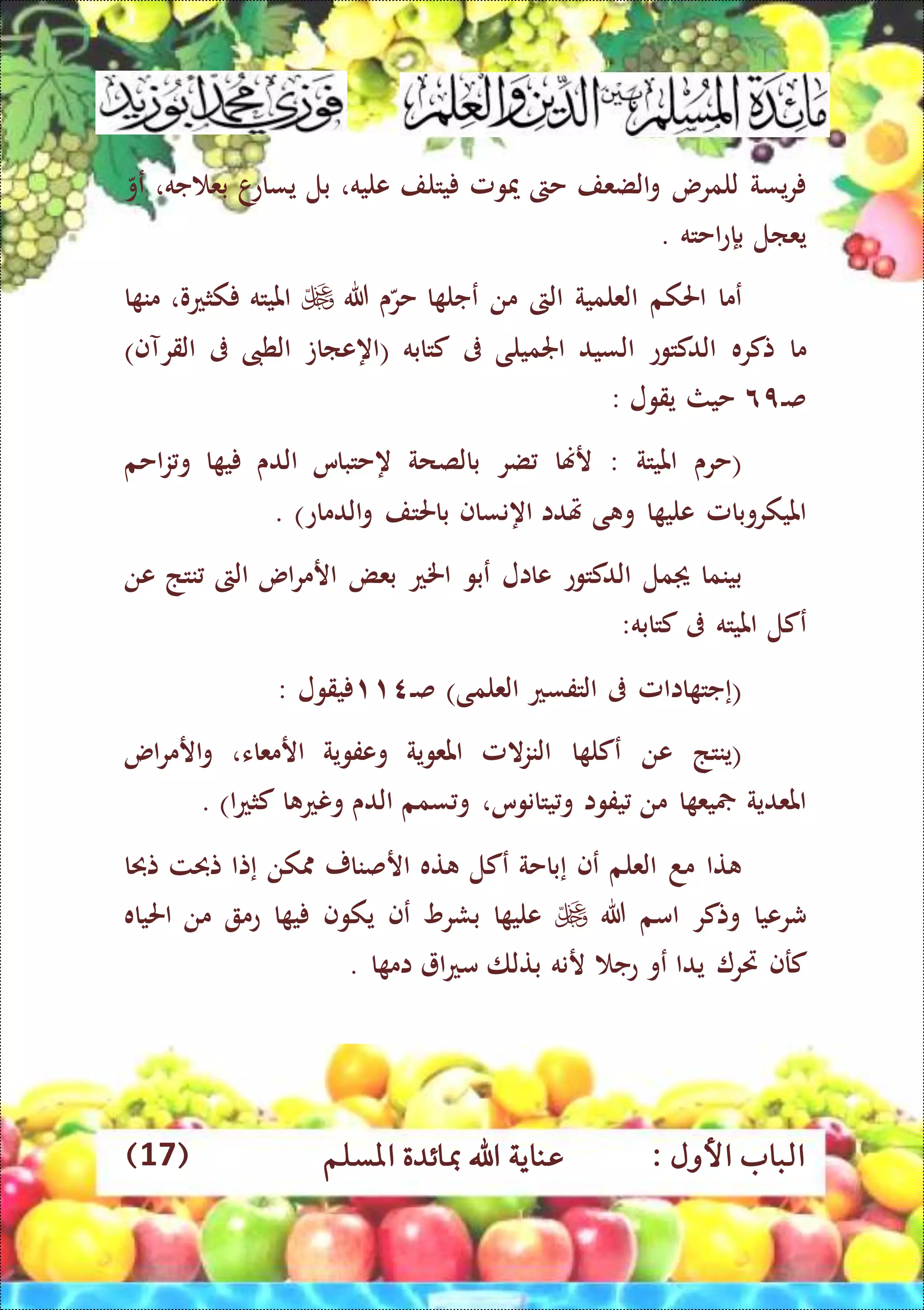: ‫األول‬ ‫الباب‬‫عناي‬‫املسلم‬ ‫مبائدة‬ ‫اهلل‬ ‫ة‬(17)
‫يسة‬‫ر‬‫للمرس‬‫الضعف‬‫و‬‫حىت‬‫ميومل‬‫يتلف‬‫عليه‬،‫بل‬‫ا‬‫يساع‬‫جه‬ ‫بع‬،‫عو‬
‫يعال‬‫ب‬‫إ‬‫احته‬‫ع‬.
‫عما‬‫احلكم‬‫العلمية‬‫الىت‬‫من‬‫ا‬ ‫عجل‬‫ى‬‫حر‬‫هللا‬‫امليته‬،‫كثعو‬‫ا‬ ‫من‬
‫ما‬‫تكره‬‫الدكتوع‬‫السيد‬‫اجلم‬‫يلى‬‫ىف‬‫كتابه‬(‫اه‬‫عاات‬‫الطىب‬‫ىف‬‫الق‬‫ر‬‫آف‬)
‫ال‬‫ص‬٩٦‫حيث‬‫يقول‬:
(‫حرى‬‫امليتة‬:‫رهنا‬‫ضر‬‫بالصحة‬‫ه‬‫حتباس‬‫الدى‬‫ا‬ ‫ي‬‫احم‬‫ز‬‫و‬
‫امليكروبامل‬‫ا‬ ‫علي‬‫ى‬ ‫و‬‫هتدا‬‫اه‬‫نساف‬‫باحلتف‬‫الدماع‬‫و‬. )
‫بينما‬‫مل‬‫الدكتوع‬‫عاال‬‫عبو‬‫اخلع‬‫بعض‬‫اس‬‫ر‬‫ارم‬‫الىت‬‫نتذ‬‫عن‬
‫عكل‬‫امليته‬‫ىف‬‫كتابه‬:
(‫إ‬‫ااامل‬ ‫جت‬‫ىف‬‫التفسع‬‫العلمى‬)‫ال‬‫ص‬۱۱٤‫يقول‬:
(‫ينتذ‬‫عن‬‫ا‬ ‫عكل‬‫المل‬‫ز‬‫الن‬‫املعوية‬‫وعفوية‬‫ارمعاء‬،‫اس‬‫ر‬‫ارم‬‫و‬
‫املعدية‬‫ا‬ ‫يع‬‫من‬‫يفوا‬،‫يتانوس‬‫و‬‫سمم‬ ‫و‬‫الدى‬‫ا‬ ‫ونع‬‫ا‬‫ع‬‫كث‬. )
‫تا‬‫مد‬‫العلم‬‫عف‬‫إ‬‫باحة‬‫عكل‬‫ته‬‫ارصنار‬‫كن‬‫إ‬‫تا‬‫تحبت‬‫تحبا‬
‫شرعيا‬‫وتكر‬‫امم‬‫هللا‬‫ا‬ ‫علي‬‫بشرو‬‫عف‬‫يكوف‬‫ا‬ ‫ي‬‫عم‬‫من‬‫احلياه‬
‫كرف‬‫رير‬‫يدا‬‫عو‬‫عج‬‫رنه‬‫بتلا‬‫ا‬‫ع‬‫م‬‫ا‬ ‫ام‬.
 