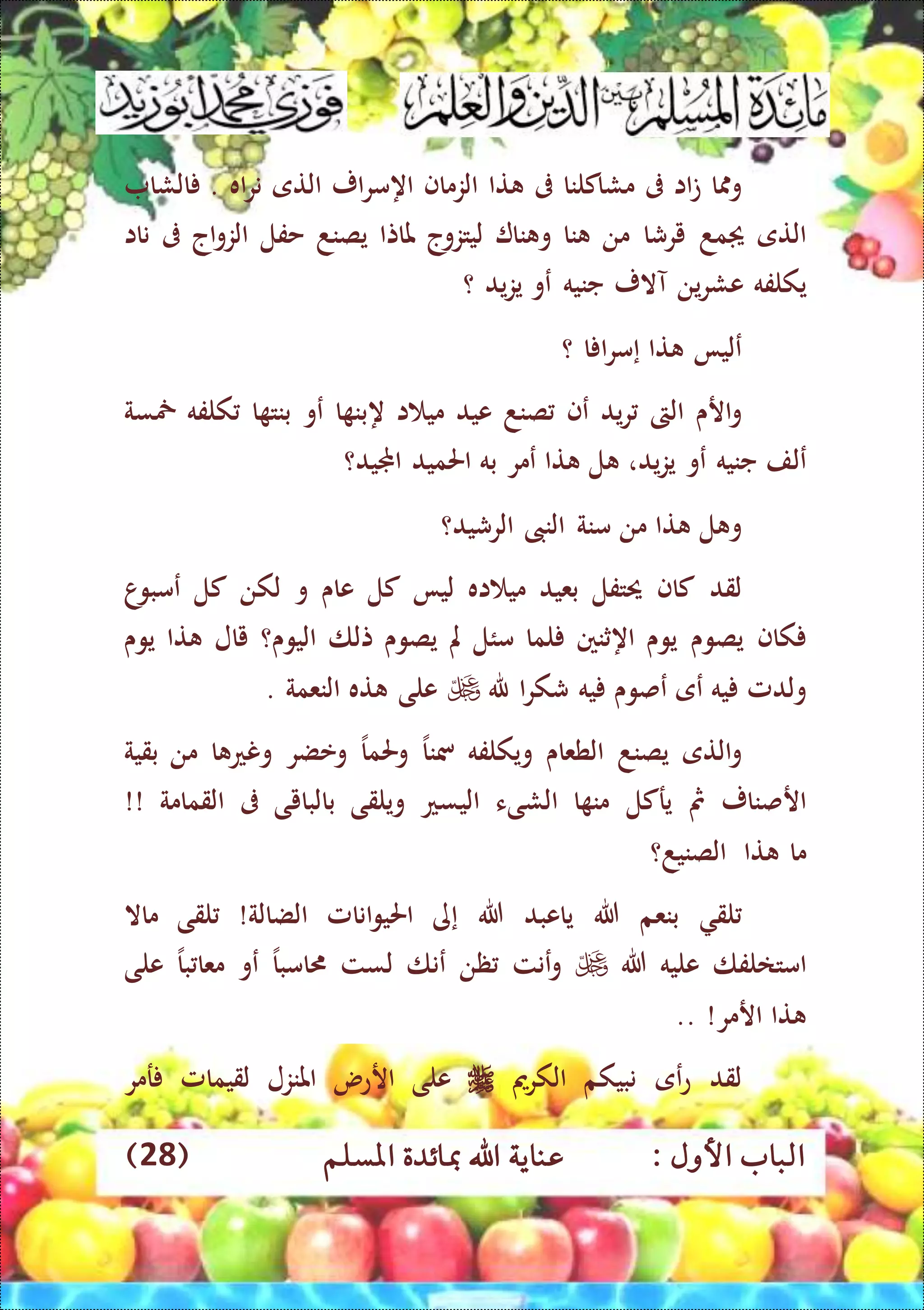 : ‫األول‬ ‫الباب‬‫عناي‬‫املسلم‬ ‫مبائدة‬ ‫اهلل‬ ‫ة‬(28)
‫ا‬ ‫و‬‫اا‬‫ت‬‫ىف‬‫مشاكلنا‬‫ىف‬‫تا‬‫الزماف‬‫اه‬‫ار‬‫ر‬‫م‬‫التى‬‫اه‬‫ر‬‫ن‬.‫الشا‬
‫التى‬‫مد‬‫يرشا‬‫من‬‫نا‬‫نا‬ ‫و‬‫ليتزوج‬‫ملاتا‬‫يصند‬‫حفل‬‫اج‬‫و‬‫الز‬‫ىف‬‫ناا‬
‫يكلفه‬‫عشر‬‫ين‬‫آالر‬‫جنيه‬‫عو‬‫يد‬‫ز‬‫ي‬‫؟‬
‫عليا‬‫تا‬‫إ‬‫ا‬ ‫ا‬‫ر‬‫م‬‫؟‬
‫ارى‬‫و‬‫الىت‬‫يد‬‫ر‬‫عف‬‫صند‬‫عيد‬‫ا‬ ‫مي‬‫ه‬‫ا‬ ‫بن‬‫عو‬‫ا‬ ‫بنت‬‫كلفه‬‫مخسة‬
‫علف‬‫جنيه‬‫عو‬‫يد‬‫ز‬‫ي‬،‫ل‬‫تا‬‫عمر‬‫به‬‫احلميد‬‫اجمليد؟‬
‫ل‬ ‫و‬‫تا‬‫من‬‫منة‬‫النىب‬‫الرشيد؟‬
‫لقد‬‫كاف‬‫حيتفل‬‫بعيد‬‫اه‬ ‫مي‬‫ليا‬‫كل‬‫عاى‬‫و‬‫لكن‬‫كل‬‫ا‬‫عمبو‬
‫كاف‬‫يصوى‬‫يوى‬‫اه‬‫ثنني‬‫لما‬‫مئل‬‫مل‬‫يصوى‬‫تلا‬‫اليوى؟‬‫يال‬‫تا‬‫يوى‬
‫ولدمل‬‫يه‬‫عى‬‫عصوى‬‫يه‬‫ا‬‫ر‬‫شك‬‫هلل‬‫على‬‫ته‬‫النعمة‬.
‫التى‬‫و‬‫يصند‬‫الطعاى‬‫و‬‫ي‬‫كلفه‬‫مسن‬‫ا‬‫وحلم‬‫ا‬‫وعضر‬‫ا‬ ‫ونع‬‫من‬‫بقية‬
‫ار‬‫صنار‬‫مث‬‫يركل‬‫ا‬ ‫من‬‫الشىء‬‫اليسع‬‫ويلقى‬‫بالبايى‬‫ىف‬‫القمامة‬!!
‫ما‬‫تا‬‫الصنيد؟‬
‫لق‬‫بنعم‬‫هللا‬‫ياعبد‬‫هللا‬‫إ‬‫ى‬‫انامل‬‫و‬‫احلي‬‫الضالة‬!‫لقى‬‫ماال‬
‫امتالفا‬‫عليه‬‫هللا‬‫عنت‬‫و‬‫ظن‬‫عنا‬‫لست‬‫امب‬‫ا‬‫عو‬‫ب‬ ‫معا‬‫ا‬‫على‬
‫تا‬‫ارمر‬!..
‫لقد‬‫عى‬‫ع‬‫نبيكم‬‫الكرمي‬‫على‬‫ارعس‬‫املنزل‬‫لقيمامل‬‫رمر‬
 