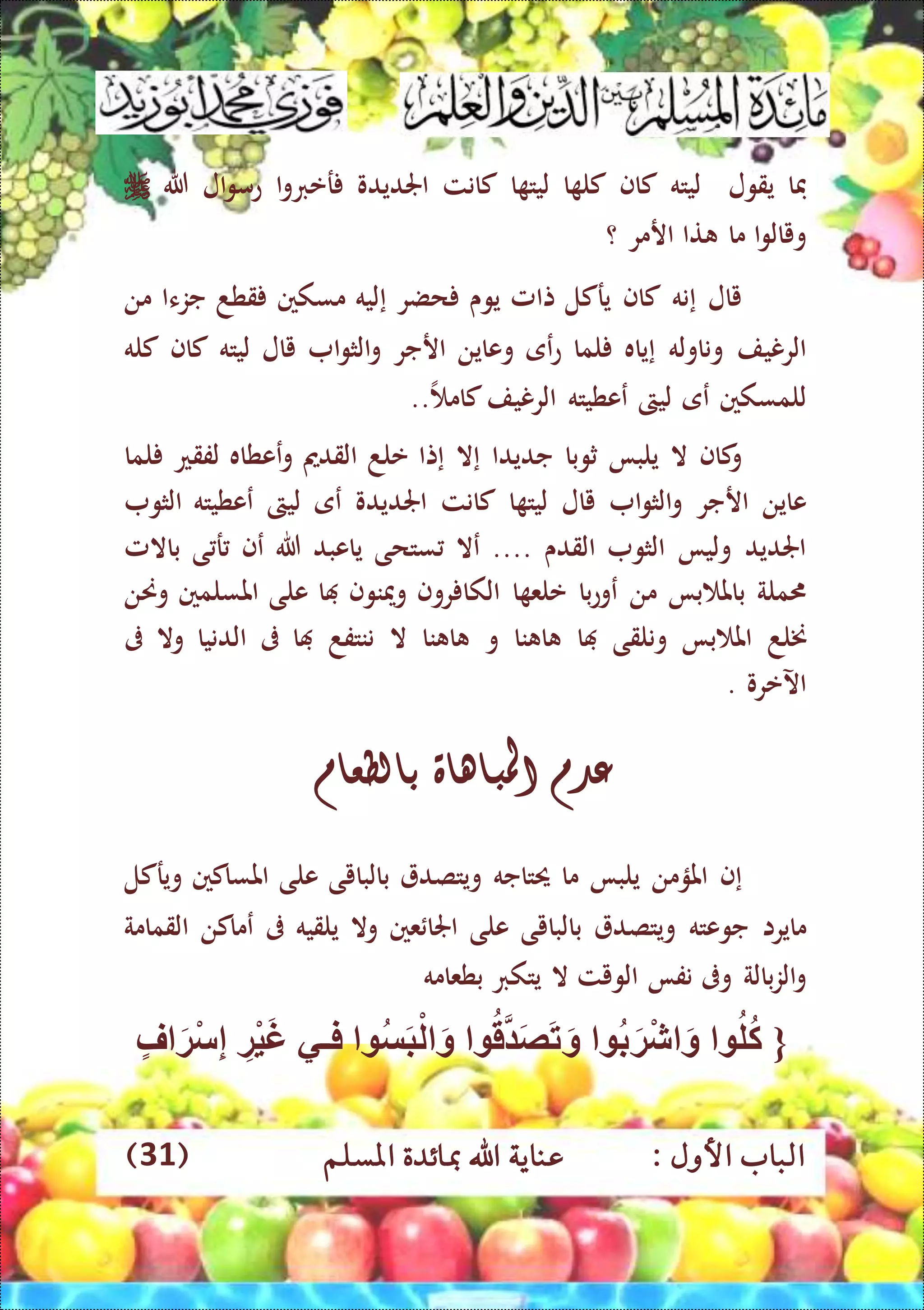 : ‫األول‬ ‫الباب‬‫عناي‬‫املسلم‬ ‫مبائدة‬ ‫اهلل‬ ‫ة‬(31)
‫فا‬‫يقول‬‫ليته‬‫كاف‬‫ا‬ ‫كل‬‫ا‬ ‫ليت‬‫كانت‬‫اجلديدو‬‫ا‬‫و‬‫رعرب‬‫ال‬‫و‬‫عم‬‫هللا‬
‫ا‬‫و‬‫ويال‬‫ما‬‫تا‬‫ارمر‬‫؟‬
‫يال‬‫إ‬‫نه‬‫كاف‬‫يركل‬‫تامل‬‫يوى‬‫حضر‬‫إ‬‫ليه‬‫مسكني‬‫قطد‬‫جزءا‬‫من‬
‫الرنيف‬‫وناوله‬‫إ‬‫ياه‬‫لما‬‫عى‬‫ع‬‫وعاين‬‫ارجر‬‫ا‬‫و‬‫الث‬‫و‬‫يال‬‫ليته‬‫كاف‬‫كله‬
‫للمسكني‬.. ‫كام‬‫الرنيف‬ ‫ععطيته‬ ‫ليىت‬ ‫عى‬
‫كاف‬‫و‬‫ال‬‫يلبا‬‫ثوبا‬‫جديدا‬‫إ‬‫ال‬‫إ‬‫تا‬‫علد‬‫القدمي‬‫و‬‫ع‬‫عطاه‬‫لفقع‬‫لما‬
‫عاين‬‫ارجر‬‫ا‬‫و‬‫الث‬‫و‬‫يال‬‫ا‬ ‫ليت‬‫كانت‬‫اجلديدو‬‫الثو‬ ‫ععطيته‬ ‫ليىت‬ ‫عى‬
‫القدى‬ ‫الثو‬ ‫وليا‬ ‫اجلديد‬....‫ع‬‫ال‬‫ستحى‬‫ياعب‬‫د‬‫هللا‬‫عف‬‫ى‬ ‫ر‬‫باالمل‬
‫ملة‬‫با‬ ‫بامل‬‫من‬‫با‬‫ع‬‫عو‬‫ا‬ ‫علع‬‫روف‬ ‫الكا‬‫ومينوف‬‫ا‬‫على‬‫املسلمني‬‫وحنن‬
‫خنلد‬‫با‬ ‫امل‬‫ونلقى‬‫ا‬‫نا‬ ‫ا‬‫و‬‫نا‬ ‫ا‬‫ال‬‫ننتفد‬‫ا‬‫ىف‬‫الدنيا‬‫وال‬‫ىف‬
‫اآلعرو‬.
‫عدم‬‫املباهاة‬‫بالطعام‬
‫إ‬‫ف‬‫املؤمن‬‫يلبا‬‫ما‬‫حيتاجه‬‫ويتصد‬‫بالبايى‬‫على‬‫املساكني‬‫ويركل‬
‫مايرا‬‫جوعته‬‫ويتصد‬‫بالبايى‬‫على‬‫عني‬ ‫اجلا‬‫وال‬‫يلقيه‬‫ىف‬‫عماكن‬‫القمامة‬
‫بالة‬‫ز‬‫ال‬‫و‬‫وىف‬‫نفا‬‫الويت‬‫ال‬‫يتكرب‬‫بطعامه‬
{‫ل‬‫ك‬‫ب‬َ‫ة‬ْ‫ش‬ َ‫و‬‫ق‬ َ‫ص‬َ‫ت‬َ‫و‬‫س‬َ‫ب‬ْ‫ل‬ َ‫و‬‫ي‬ ‫ف‬ِّ‫ْة‬‫ي‬َ‫غ‬‫ف‬ َ‫ْة‬‫س‬ِّ‫إ‬
 