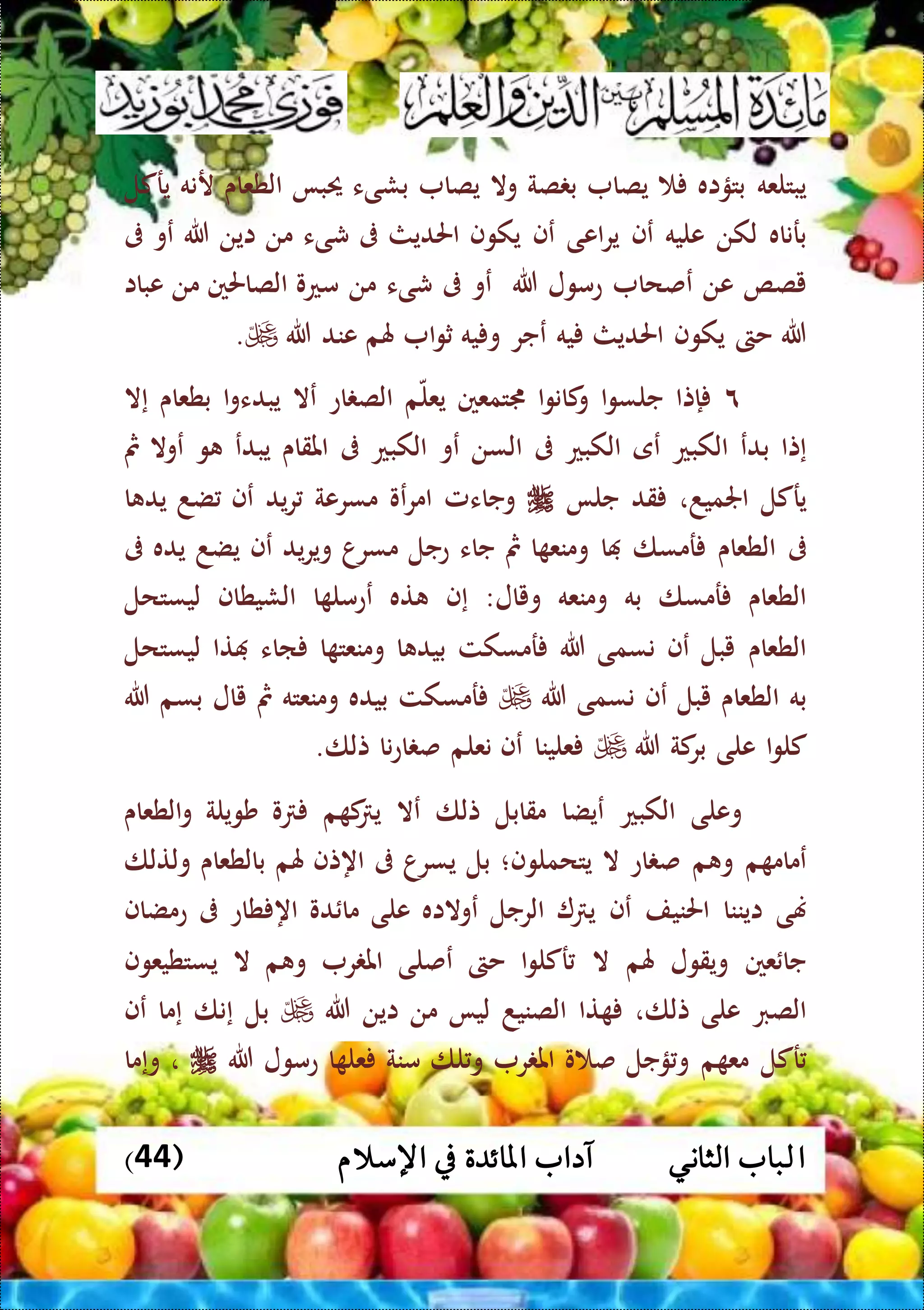 ‫ا‬( ‫اإلسالم‬ ‫يف‬ ‫املائدة‬ ‫آداب‬ ‫الثاني‬ ‫لباب‬44)
‫يبتلعه‬‫بتؤاه‬‫يصا‬‫صة‬ ‫ب‬‫وال‬‫يصا‬‫بشىء‬‫حيبا‬‫الطعاى‬‫رنه‬‫يركل‬
‫برناه‬‫لكن‬‫عليه‬‫عف‬‫اعى‬‫ر‬‫ي‬‫عف‬‫يكوف‬‫احلديث‬‫ىف‬‫شىء‬‫من‬‫اين‬‫هللا‬‫عو‬‫ىف‬
‫يصص‬‫عن‬‫عصحا‬‫عمول‬‫هللا‬‫عو‬‫ىف‬‫شىء‬‫من‬‫معو‬‫الصاحلني‬‫من‬‫ع‬‫ب‬‫اا‬
‫هللا‬‫حىت‬‫يكوف‬‫احلديث‬‫يه‬‫عجر‬‫يه‬ ‫و‬‫ا‬‫و‬‫ث‬‫هلم‬‫عند‬‫هللا‬.
٩‫إتا‬‫ا‬‫و‬‫جلس‬‫ا‬‫و‬‫كان‬‫و‬‫جمتمعني‬‫م‬‫يعل‬‫اع‬ ‫الص‬‫عال‬‫ا‬‫و‬‫يبدء‬‫بطعاى‬‫إال‬
‫إتا‬‫ب‬‫دع‬‫الكبع‬‫عى‬‫الكبع‬‫ىف‬‫السن‬‫عو‬‫الكبع‬‫ىف‬‫املقاى‬‫يبدع‬‫و‬‫عوال‬‫مث‬
‫يركل‬‫اجلميد‬،‫قد‬‫جلا‬‫وجاءمل‬‫عو‬‫ر‬‫ام‬‫مسرعة‬‫يد‬‫ر‬‫عف‬‫ضد‬‫ا‬ ‫يد‬
‫ىف‬‫الطعاى‬‫رمسا‬‫ا‬‫ا‬ ‫ومنع‬‫مث‬‫جاء‬‫عجل‬‫مسرا‬‫يد‬‫ر‬‫وي‬‫عف‬‫يضد‬‫يده‬‫ىف‬
‫الطعاى‬‫رمسا‬‫به‬‫ومنعه‬‫ويال‬:‫إف‬‫ته‬‫ا‬ ‫ععمل‬‫الشيطاف‬‫ليستحل‬
‫الطعاى‬‫يبل‬‫عف‬‫نسمى‬‫هللا‬‫رمسكت‬‫ا‬ ‫بيد‬‫ا‬ ‫ومنعت‬‫ااء‬‫تا‬‫ليستحل‬
‫به‬‫الطعاى‬‫يبل‬‫عف‬‫نسم‬‫ى‬‫هللا‬‫رمسكت‬‫بيده‬‫ومنعته‬‫مث‬‫يال‬‫بسم‬‫هللا‬
‫ا‬‫و‬‫كل‬‫على‬‫كة‬‫بر‬‫هللا‬‫علينا‬‫عف‬‫نعلم‬‫نا‬‫ع‬‫ا‬ ‫ص‬‫تلا‬.
‫وعلى‬‫الكبع‬‫عيضا‬‫مقابل‬‫تلا‬‫عال‬‫م‬ ‫ك‬ ‫ي‬‫و‬‫شويلة‬‫الطعاى‬‫و‬
‫م‬ ‫عمام‬‫م‬ ‫و‬‫اع‬ ‫ص‬‫ال‬‫يتحملوف‬‫؛‬‫بل‬‫يسرا‬‫ىف‬‫اهتف‬‫هلم‬‫بالطعاى‬‫ولتلا‬
‫هنى‬‫ايننا‬‫احلنيف‬‫عف‬‫ي‬‫الرجل‬‫عوالاه‬‫على‬‫ما‬‫دو‬‫طاع‬ ‫اه‬‫ىف‬‫عمضاف‬
‫عني‬ ‫جا‬‫ويقول‬‫هلم‬‫ال‬‫ا‬‫و‬‫ركل‬‫حىت‬‫عصلى‬‫ر‬ ‫امل‬‫م‬ ‫و‬‫ال‬‫يستطيعوف‬
‫الصرب‬‫على‬‫تلا‬،‫تا‬‫الصنيد‬‫ليا‬‫من‬‫اين‬‫هللا‬‫بل‬‫إنا‬‫إما‬‫عف‬
‫ركل‬‫م‬ ‫مع‬‫ؤجل‬‫و‬‫و‬ ‫ص‬‫ر‬ ‫امل‬‫لا‬‫و‬‫منة‬‫ا‬ ‫عل‬‫عمول‬‫هللا‬،‫وإما‬
 