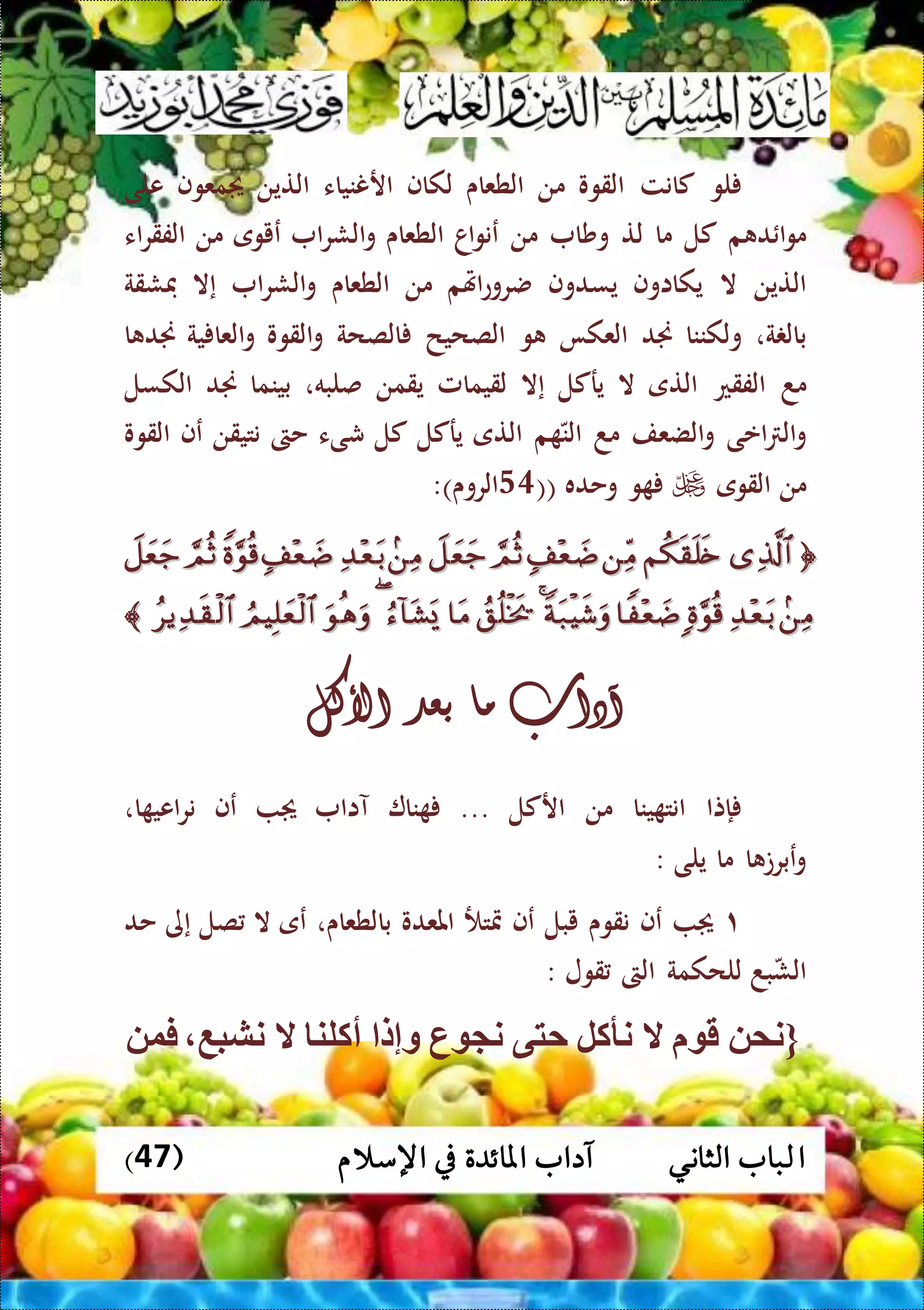 ‫ا‬( ‫اإلسالم‬ ‫يف‬ ‫املائدة‬ ‫آداب‬ ‫الثاني‬ ‫لباب‬47)
‫لو‬‫كانت‬‫القوو‬‫من‬‫الطعاى‬‫لكاف‬‫ارننياء‬‫التين‬‫معوف‬‫على‬
‫م‬ ‫د‬ ‫ا‬‫و‬‫م‬‫كل‬‫ما‬‫لت‬‫وشا‬‫من‬‫اا‬‫و‬‫عن‬‫الطعاى‬‫ا‬‫ر‬‫الش‬‫و‬‫عيوى‬‫من‬‫اء‬‫ر‬‫الفق‬
‫التين‬‫ال‬‫يكااوف‬‫يسدوف‬‫اهتم‬‫ع‬‫ضرو‬‫من‬‫الطعاى‬‫ا‬‫ر‬‫الش‬‫و‬‫إال‬‫فشقة‬
‫ة‬ ‫بال‬،‫ولكننا‬‫جند‬‫العكا‬‫و‬‫الصح‬‫ي‬‫ح‬‫الصحة‬‫القوو‬‫و‬‫ية‬ ‫العا‬‫و‬‫ا‬ ‫جند‬
‫مد‬‫الفقع‬‫التى‬‫ال‬‫يركل‬‫إال‬‫لقيمامل‬‫يقمن‬،‫صلبه‬‫بينما‬‫جند‬‫الكسل‬
‫اعى‬ ‫ال‬‫و‬‫الضعف‬‫و‬‫مد‬‫م‬ ‫الن‬‫ا‬‫لتى‬‫يركل‬‫كل‬‫شىء‬‫حىت‬‫نتيقن‬‫عف‬‫القوو‬
‫من‬‫القوى‬‫و‬‫وحده‬((45)‫الروى‬:


‫آداب‬‫ما‬‫بعد‬‫األكل‬
‫إتا‬‫ينا‬ ‫انت‬‫من‬‫اركل‬...‫نا‬‫آاا‬‫عف‬‫ا‬ ‫اعي‬‫ر‬‫ن‬،
‫ا‬ ‫عبرت‬‫و‬‫ما‬‫يلى‬:
١‫عف‬‫نقوى‬‫يبل‬‫عف‬‫متتأل‬‫املعدو‬‫بالطعاى‬،‫عى‬‫ال‬‫صل‬‫إى‬‫حد‬
‫بد‬‫الش‬‫للحكمة‬‫الىت‬‫قول‬:
{‫نم‬‫ق‬‫ال‬‫نأكل‬‫حتى‬‫ع‬ ‫ن‬‫وإل‬‫أكلن‬‫ال‬‫نشبع‬‫فو‬
 