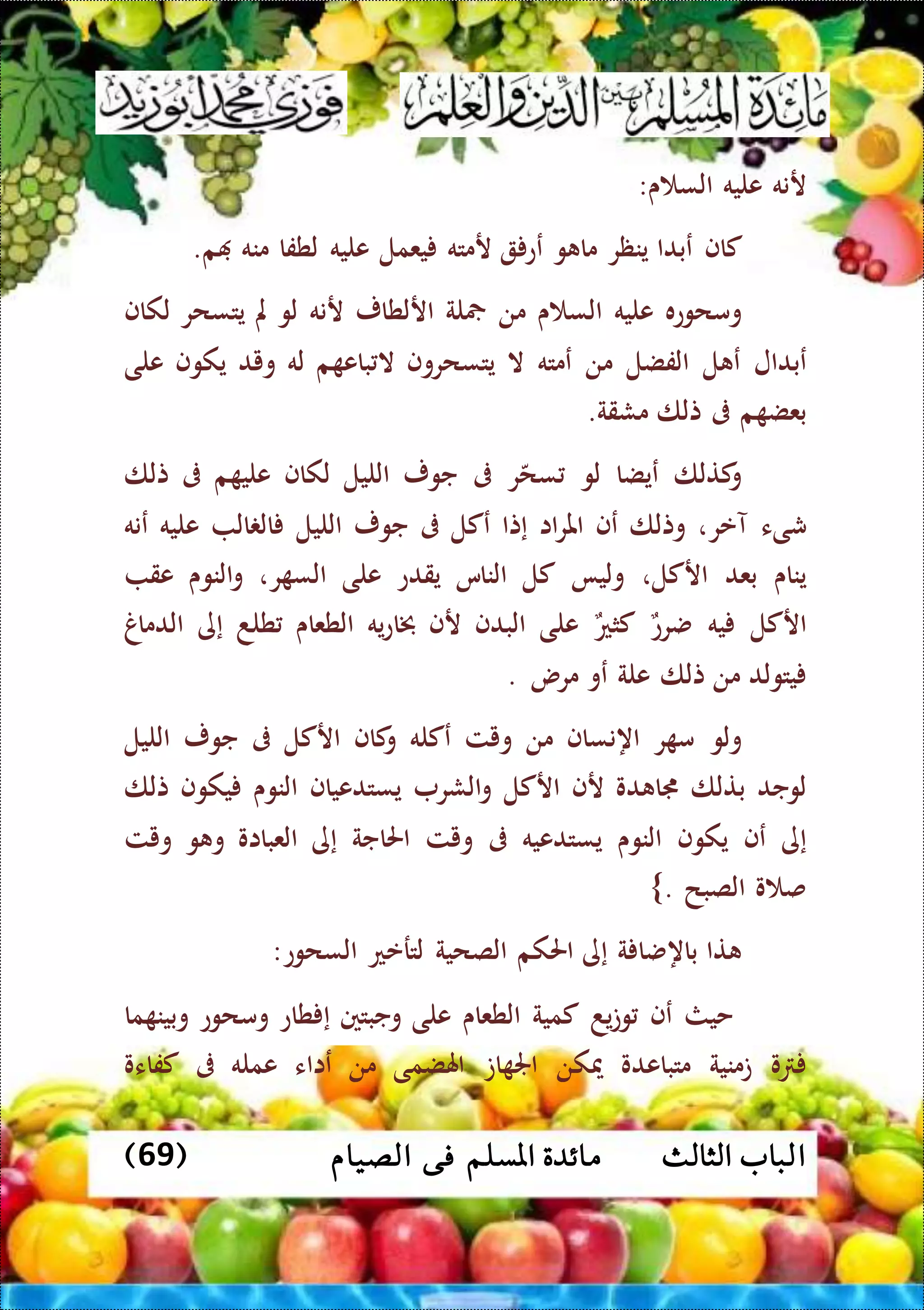 ‫ا‬‫الثالث‬ ‫لباب‬( ‫الصيام‬ ‫فى‬ ‫املسلم‬ ‫مائدة‬69)
‫رنه‬‫عليه‬‫ى‬ ‫الس‬:
‫كاف‬‫عبدا‬‫ينظر‬‫و‬ ‫ما‬‫عع‬‫رمته‬‫يعمل‬‫عليه‬‫لطفا‬‫م‬‫نه‬‫م‬.
‫ومحوعه‬‫عليه‬‫ى‬ ‫الس‬‫من‬‫لة‬‫ارلطار‬‫رنه‬‫لو‬‫مل‬‫يتسحر‬‫لكاف‬
‫عبد‬‫ا‬‫ل‬‫ل‬ ‫ع‬‫الفضل‬‫من‬‫عمته‬‫ال‬‫يتسحروف‬‫م‬ ‫باع‬ ‫ال‬‫له‬‫ويد‬‫يكوف‬‫على‬
‫م‬ ‫بعض‬‫ىف‬‫تلا‬‫مشقة‬.
‫كتلا‬‫و‬‫عيضا‬‫لو‬‫ر‬‫سح‬‫ىف‬‫جور‬‫الليل‬‫لكاف‬‫م‬ ‫علي‬‫ىف‬‫تلا‬
‫شىء‬‫آعر‬،‫وتلا‬‫عف‬‫اا‬‫ر‬‫امل‬‫إتا‬‫عكل‬‫ىف‬‫جور‬‫الليل‬‫ال‬ ‫ال‬‫عليه‬‫عنه‬
‫يناى‬‫بع‬‫د‬‫اركل‬،‫وليا‬‫كل‬‫الناس‬‫يقدع‬‫على‬،‫ر‬ ‫الس‬‫النوى‬‫و‬‫عق‬
‫اركل‬‫يه‬‫ضرع‬‫كثع‬‫على‬‫البدف‬‫رف‬‫يه‬‫ع‬‫خبا‬‫الطعاى‬‫طلد‬‫إى‬‫الدماغ‬
‫يتولد‬‫من‬‫تلا‬‫علة‬‫عو‬‫مرس‬.
‫ولو‬‫ر‬ ‫م‬‫اهنساف‬‫من‬‫ويت‬‫عكله‬‫كاف‬‫و‬‫اركل‬‫ىف‬‫جور‬‫الليل‬
‫لوجد‬‫بتلا‬‫دو‬ ‫جما‬‫رف‬‫اركل‬‫الشر‬‫و‬‫يستدعياف‬‫النوى‬‫يكوف‬‫تلا‬
‫إى‬‫عف‬‫يكوف‬‫النوى‬‫يستدعيه‬‫ىف‬‫ويت‬‫احلاجة‬‫إى‬‫العبااو‬‫و‬ ‫و‬‫ويت‬
‫و‬ ‫ص‬‫الصبح‬.}
‫تا‬‫ة‬ ‫باهضا‬‫إى‬‫احلكم‬‫الصحية‬‫لترعع‬‫السحوع‬:
‫حيث‬‫عف‬‫يد‬‫ت‬‫و‬‫كمية‬‫الطعاى‬‫على‬‫وجبتني‬‫طاع‬ ‫إ‬‫ومحوع‬‫ما‬ ‫وبين‬
‫و‬‫تمنية‬‫متباعدو‬‫ميكن‬‫ات‬ ‫اجل‬‫اهلضمى‬‫من‬‫عااء‬‫عمله‬‫ىف‬‫كفاءو‬
 