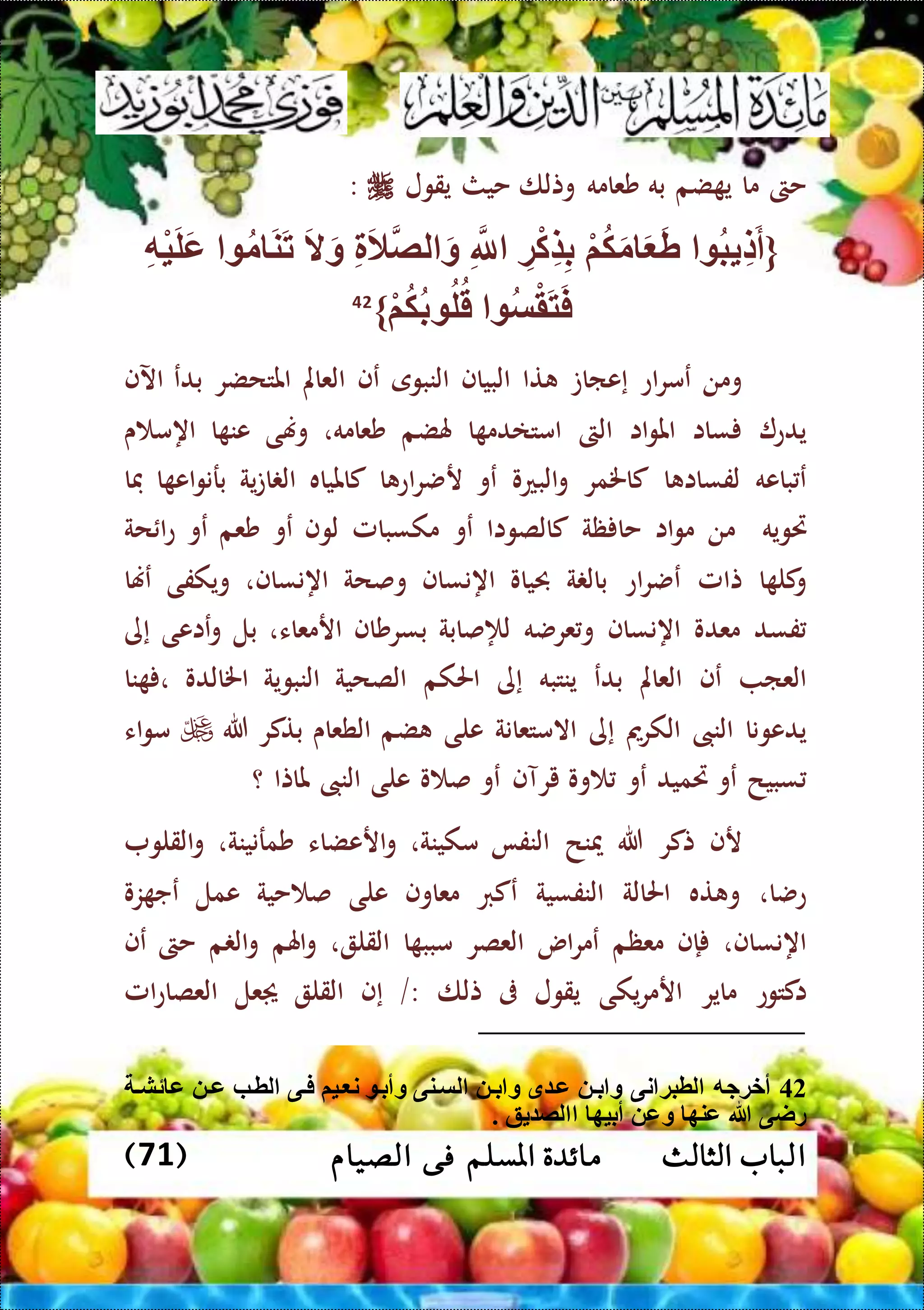 ‫ا‬‫الثالث‬ ‫لباب‬( ‫الصيام‬ ‫فى‬ ‫املسلم‬ ‫مائدة‬71)
‫حىت‬‫ما‬‫ضم‬ ‫ي‬‫به‬‫شعامه‬‫وتلا‬‫حيث‬‫يقول‬:
{‫ب‬ ِّ‫ل‬َ‫أ‬ْ‫م‬‫ك‬َ‫م‬ َ َ‫ط‬ِّ‫ة‬ْ‫ك‬ِّ‫ض‬ِّ‫ب‬ِّ‫َّلل‬ِّ َ‫ال‬‫لص‬ َ‫و‬َ‫ال‬َ‫و‬‫م‬ َ‫ن‬َ‫ت‬ِّ‫ه‬ْ‫ي‬َ‫ل‬َ‫ع‬
‫س‬ْ‫ق‬َ‫ت‬َ‫ف‬ْ‫م‬‫ك‬‫ب‬ ‫ل‬‫ق‬}42
‫ومن‬‫اع‬‫ر‬‫عم‬‫إعاات‬‫تا‬‫البياف‬‫النبوى‬‫عف‬‫العامل‬‫املتحضر‬‫بدع‬‫اآلف‬
‫يدع‬‫ساا‬‫ا‬‫و‬‫امل‬‫ا‬‫الىت‬‫ا‬ ‫امتادم‬‫هلضم‬‫شعامه‬،‫وهنى‬‫ا‬ ‫عن‬‫ى‬ ‫اهم‬
‫باعه‬ ‫ع‬‫ا‬ ‫لفساا‬‫كاخلمر‬‫البعو‬‫و‬‫عو‬‫ا‬ ‫اع‬‫ر‬‫رض‬‫كاملياه‬‫ية‬‫ت‬‫ا‬ ‫ال‬‫ا‬ ‫اع‬‫و‬‫برن‬‫فا‬
‫ريويه‬‫من‬‫اا‬‫و‬‫م‬‫ظة‬ ‫حا‬‫كالصواا‬‫عو‬‫مكسبامل‬‫لوف‬‫عو‬‫شعم‬‫عو‬‫حة‬ ‫ا‬‫ع‬
‫ا‬ ‫كل‬‫و‬‫تامل‬‫اع‬‫ر‬‫عض‬‫ة‬ ‫بال‬‫حبياو‬‫اهنساف‬‫وصحة‬‫اهنساف‬،‫ويكفى‬‫عهنا‬
‫فسد‬‫معدو‬‫اهنساف‬‫و‬‫عرضه‬‫لإلصابة‬‫بسرشاف‬‫ارمعاء‬،‫بل‬‫عاعى‬‫و‬‫إى‬
‫العا‬‫عف‬‫العامل‬‫بدع‬‫ينتبه‬‫إى‬‫احلكم‬‫الصحية‬‫النبوية‬‫اخل‬‫الدو‬‫نا‬ ،
‫يدعونا‬‫النىب‬‫الكرمي‬‫إى‬‫االمتعانة‬‫على‬‫ضم‬‫الطعاى‬‫بتكر‬‫هللا‬‫اء‬‫و‬‫م‬
‫سبيح‬‫عو‬‫ريميد‬‫عو‬‫وو‬‫يرآف‬‫عو‬‫و‬ ‫ص‬‫على‬‫النىب‬‫ملاتا‬‫؟‬
‫رف‬‫تكر‬‫هللا‬‫مينح‬‫النفا‬‫مكي‬،‫نة‬‫ارعضاء‬‫و‬‫شمرنينة‬،‫القلو‬‫و‬
،‫عضا‬‫ته‬ ‫و‬‫احلالة‬‫النفسية‬‫عكرب‬‫معاوف‬‫على‬‫حية‬ ‫ص‬‫عمل‬‫زو‬ ‫عج‬
،‫اهنساف‬‫إف‬‫معظم‬‫اس‬‫ر‬‫عم‬‫العصر‬‫ا‬ ‫مبب‬‫القل‬،‫اهلم‬‫و‬‫م‬ ‫ال‬‫و‬‫حىت‬‫عف‬
‫اكتوع‬‫ماير‬‫يكى‬‫ر‬‫ارم‬‫يقول‬‫ىف‬‫تلا‬/:‫إف‬‫القل‬‫عل‬‫امل‬‫ع‬‫العصا‬
42‫ئشت‬ ‫ع‬ ‫عت‬ ‫لطتب‬ ‫فتى‬ ‫تيم‬ ‫ن‬ ‫وأبت‬ ‫لستنى‬ ‫بت‬ ‫و‬ ‫ق‬ ‫عت‬ ‫بت‬ ‫و‬ ‫نى‬ ‫لطبة‬ ‫أخةجه‬
‫عنه‬ ‫هللا‬ ‫راى‬‫ق‬ ‫لص‬ ‫أبيه‬ ‫وع‬.
 