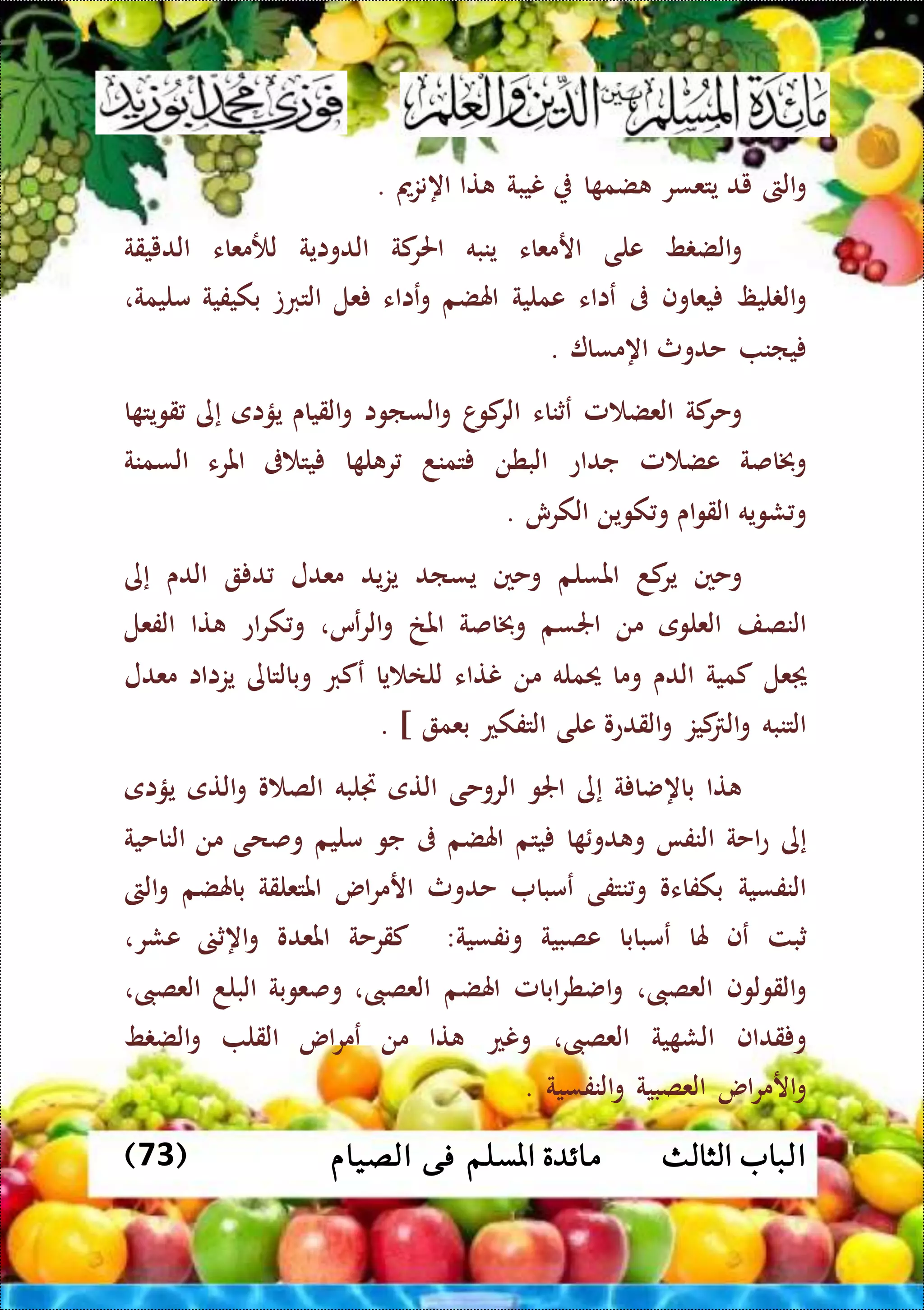 ‫ا‬‫الثالث‬ ‫لباب‬( ‫الصيام‬ ‫فى‬ ‫املسلم‬ ‫مائدة‬73)
‫الىت‬‫و‬‫يد‬‫يتعسر‬‫ا‬ ‫ضم‬‫ن‬‫يبة‬‫تا‬‫اه‬‫نزمي‬.
‫ط‬ ‫الض‬‫و‬‫على‬‫ارمعاء‬‫ينبه‬‫كة‬‫احلر‬‫الدواية‬‫لألمعاء‬‫الدييقة‬
‫ليظ‬ ‫ال‬‫و‬‫يعاوف‬‫ىف‬‫عااء‬‫عملية‬‫اهلضم‬‫عااء‬‫و‬‫عل‬‫التربت‬‫بكيفية‬‫مليمة‬،
‫يان‬‫حدوث‬‫اهمسا‬.
‫كة‬‫وحر‬‫مل‬ ‫العض‬‫عثناء‬‫ا‬‫كو‬‫الر‬‫الساوا‬‫و‬‫القياى‬‫و‬‫يؤاى‬‫إى‬‫ا‬ ‫قويت‬
‫وخباصة‬‫مل‬ ‫عض‬‫جداع‬‫البطن‬‫تمند‬‫ا‬ ‫ل‬ ‫ر‬‫ىف‬ ‫يت‬‫املرء‬‫السمنة‬
‫شويه‬ ‫و‬‫اى‬‫و‬‫الق‬‫كوين‬‫و‬‫الكرش‬.
‫وحني‬‫كد‬‫ير‬‫املسلم‬‫وحني‬‫يساد‬‫يد‬‫ز‬‫ي‬‫مع‬‫د‬‫ل‬‫د‬‫الدى‬‫إى‬
‫النصف‬‫العلوى‬‫من‬‫اجلسم‬‫وخباصة‬‫املخ‬،‫عس‬‫ر‬‫ال‬‫و‬‫اع‬‫ر‬‫ك‬‫و‬‫تا‬‫الفعل‬
‫عل‬‫كمية‬‫الدى‬‫وما‬‫حيمله‬‫من‬‫نتاء‬‫يا‬ ‫للا‬‫عكرب‬‫وبالتاى‬‫يزااا‬‫معدل‬
‫التنبه‬‫كيز‬ ‫ال‬‫و‬‫القدعو‬‫و‬‫على‬‫التفكع‬‫بعم‬. ]
‫تا‬‫ة‬ ‫باهضا‬‫إى‬‫اجلو‬‫الروحى‬‫التى‬‫جتلبه‬‫و‬ ‫الص‬‫التى‬‫و‬‫يؤاى‬
‫إى‬‫احة‬‫ع‬‫النفا‬‫ا‬ ‫دو‬ ‫و‬‫يتم‬‫اهلضم‬‫ىف‬‫جو‬‫مليم‬‫وصحى‬‫من‬‫الناحية‬
‫النفسية‬‫بكفاءو‬‫نت‬‫و‬‫ف‬‫ى‬‫عمبا‬‫ح‬‫د‬‫وث‬‫اس‬‫ر‬‫ارم‬‫امل‬‫تعلقة‬‫باهلضم‬‫الىت‬‫و‬
‫ثبت‬‫عف‬‫هلا‬‫عمبابا‬‫عصبية‬‫ونفسية‬:‫كقرحة‬‫املعدو‬‫اهث‬‫و‬‫عشر‬،
‫القولوف‬‫و‬‫العصىب‬،‫ابامل‬‫ر‬‫اضط‬‫و‬‫اهلضم‬‫العصىب‬،‫وصعوبة‬‫البلد‬‫العصىب‬،
‫قداف‬ ‫و‬‫ية‬ ‫الش‬‫العصىب‬،‫ونع‬‫تا‬‫من‬‫اس‬‫ر‬‫عم‬‫القل‬‫ط‬ ‫الض‬‫و‬
‫اس‬‫ر‬‫ارم‬‫و‬‫العصبية‬‫النفسية‬‫و‬.
 