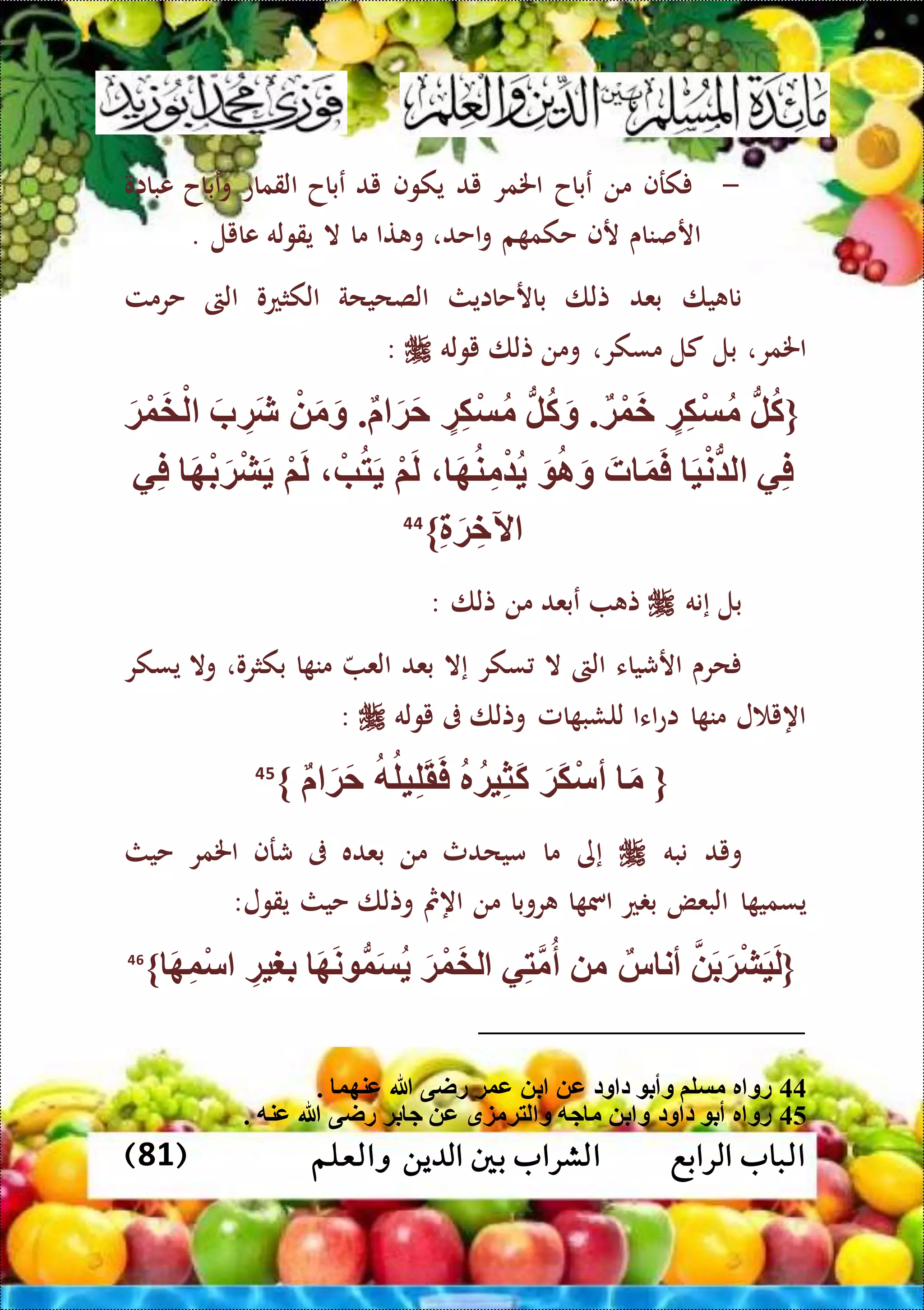 ‫الرابع‬ ‫الباب‬‫والعلم‬ ‫الدين‬ ‫بني‬ ‫الشراب‬(81)
-‫كرف‬‫من‬‫عباح‬‫اخلمر‬‫يد‬‫يكوف‬‫يد‬‫عباح‬‫القماع‬‫عباح‬‫و‬‫عبااو‬
‫ارصناى‬‫رف‬‫م‬ ‫حكم‬‫احد‬‫و‬،‫تا‬ ‫و‬‫ما‬‫ال‬‫يقوله‬‫عايل‬.
‫يا‬ ‫نا‬‫بعد‬‫تلا‬‫بارحاايث‬‫الصحيحة‬‫الكثعو‬‫الىت‬‫حرمت‬
‫اخلمر‬،‫بل‬‫كل‬‫مسكر‬،‫ومن‬‫تلا‬‫يوله‬:
{ُّ‫ل‬‫ك‬‫ة‬ِّ‫ك‬ْ‫س‬‫م‬‫ة‬ْ‫و‬َ‫خ‬.ُّ‫ل‬‫ك‬َ‫و‬‫ة‬ِّ‫ك‬ْ‫س‬‫م‬َ‫ة‬َ‫ح‬.ْ َ‫م‬َ‫و‬َ‫ب‬ ِّ‫ة‬َ‫ش‬َ‫ة‬ْ‫و‬َ‫خ‬ْ‫ل‬
‫ي‬ِّ‫ف‬َ‫ي‬ْ‫ن‬ُّ ‫ل‬َ‫ت‬ َ‫و‬َ‫ف‬َ ‫ا‬َ‫و‬َ‫ه‬‫ن‬ِّ‫م‬ْْ‫م‬َ‫ل‬ْ‫ب‬‫ت‬َْ‫م‬َ‫ل‬َ‫ه‬ْ‫ب‬َ‫ة‬ْ‫ش‬َ‫ي‬ِّ‫ف‬
ِّ َ‫ة‬ ِّ‫آلخ‬}44
‫بل‬‫إ‬‫نه‬‫تلا‬ ‫من‬ ‫عبعد‬ ‫ت‬:
‫بكثرو‬ ‫ا‬ ‫من‬ ‫الع‬ ‫بعد‬ ‫إال‬ ‫سكر‬ ‫ال‬ ‫الىت‬ ‫ارشياء‬ ‫حرى‬،‫يسكر‬ ‫وال‬
‫يوله‬ ‫ىف‬ ‫وتلا‬ ‫امل‬ ‫للشب‬ ‫اءا‬‫ع‬‫ا‬ ‫ا‬ ‫من‬ ‫ل‬ ‫اهي‬:
{َ‫م‬َ‫َة‬‫ك‬ْ‫س‬‫أ‬‫ر‬‫ية‬ِّ‫ث‬َ‫ك‬‫ه‬‫يل‬ِّ‫ل‬َ‫ق‬َ‫ف‬َ‫ة‬َ‫ح‬}45
‫ويد‬‫نبه‬‫إى‬‫ما‬‫ميحدث‬‫من‬‫بعده‬‫ىف‬‫شرف‬‫اخلمر‬‫حيث‬
‫ا‬ ‫يسمي‬‫البعض‬‫ع‬ ‫ب‬‫ا‬ ‫امس‬‫روبا‬‫من‬‫اهمث‬‫وتلا‬‫حيث‬‫يقول‬:
{َ‫ب‬َ‫ة‬ْ‫ش‬َ‫ي‬َ‫ل‬‫س‬ ‫أن‬‫م‬‫ي‬ِّ‫ت‬‫م‬‫أ‬َ‫ة‬ْ‫و‬َ‫خ‬‫ل‬َ‫ه‬َ‫ن‬ ُّ‫و‬َ‫س‬ِّ‫بغية‬َ‫ه‬ِّ‫و‬ْ‫س‬}46
44. ‫عنهو‬ ‫هللا‬ ‫راى‬ ‫عوة‬ ‫ب‬ ‫ع‬ ‫ود‬ ‫د‬ ‫وأب‬ ‫مسلم‬ ‫ر‬ ‫رو‬
45‫بة‬ ‫ج‬ ‫ع‬ ‫لتةمزق‬ ‫و‬ ‫جه‬ ‫م‬ ‫ب‬ ‫و‬ ‫ود‬ ‫د‬ ‫أب‬ ‫ر‬ ‫رو‬. ‫عنه‬ ‫هللا‬ ‫راى‬
 