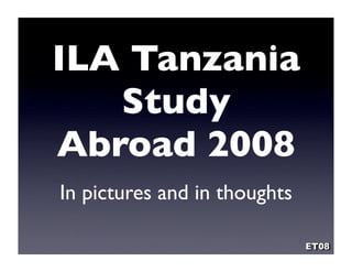 ILA Tanzania
   Study
Abroad 2008
In pictures and in thoughts

                              ET08
 