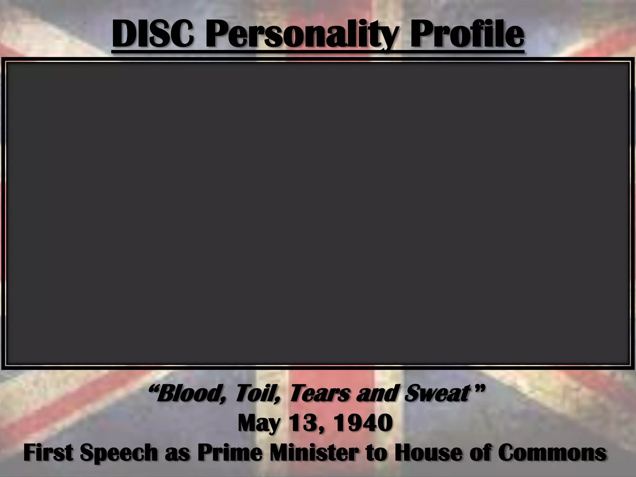 DISC Personality Profile
“Blood, Toil, Tears and Sweat ”
May 13, 1940
First Speech as Prime Minister to House of Commons
 