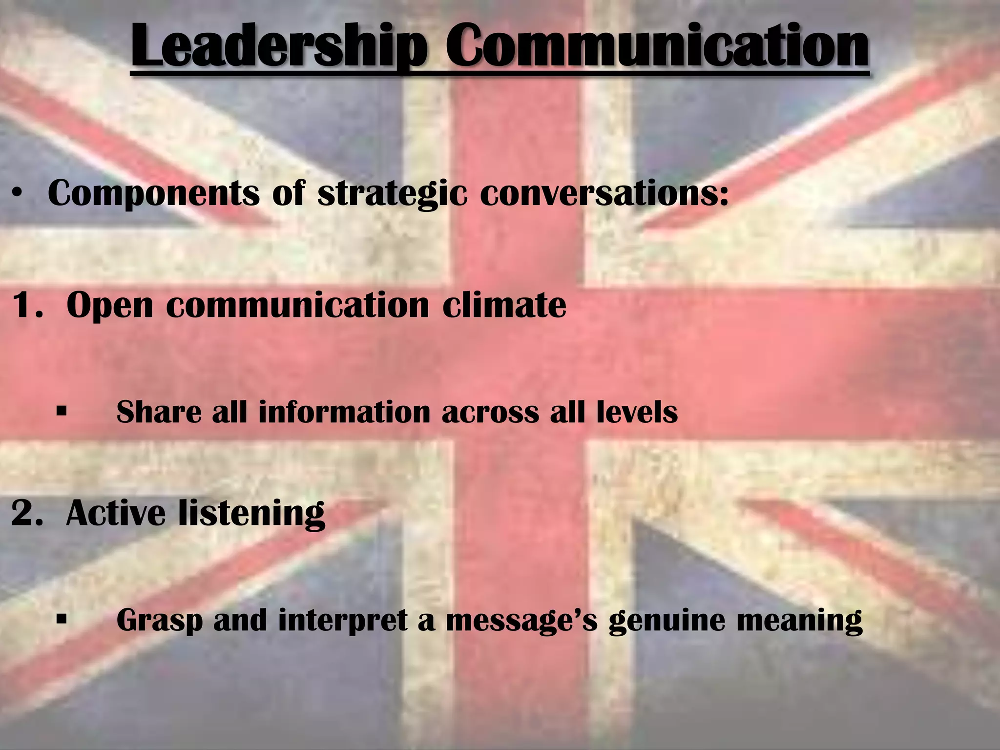 • Components of strategic conversations:
1. Open communication climate
 Share all information across all levels
2. Active listening
 Grasp and interpret a message’s genuine meaning
Leadership Communication
 