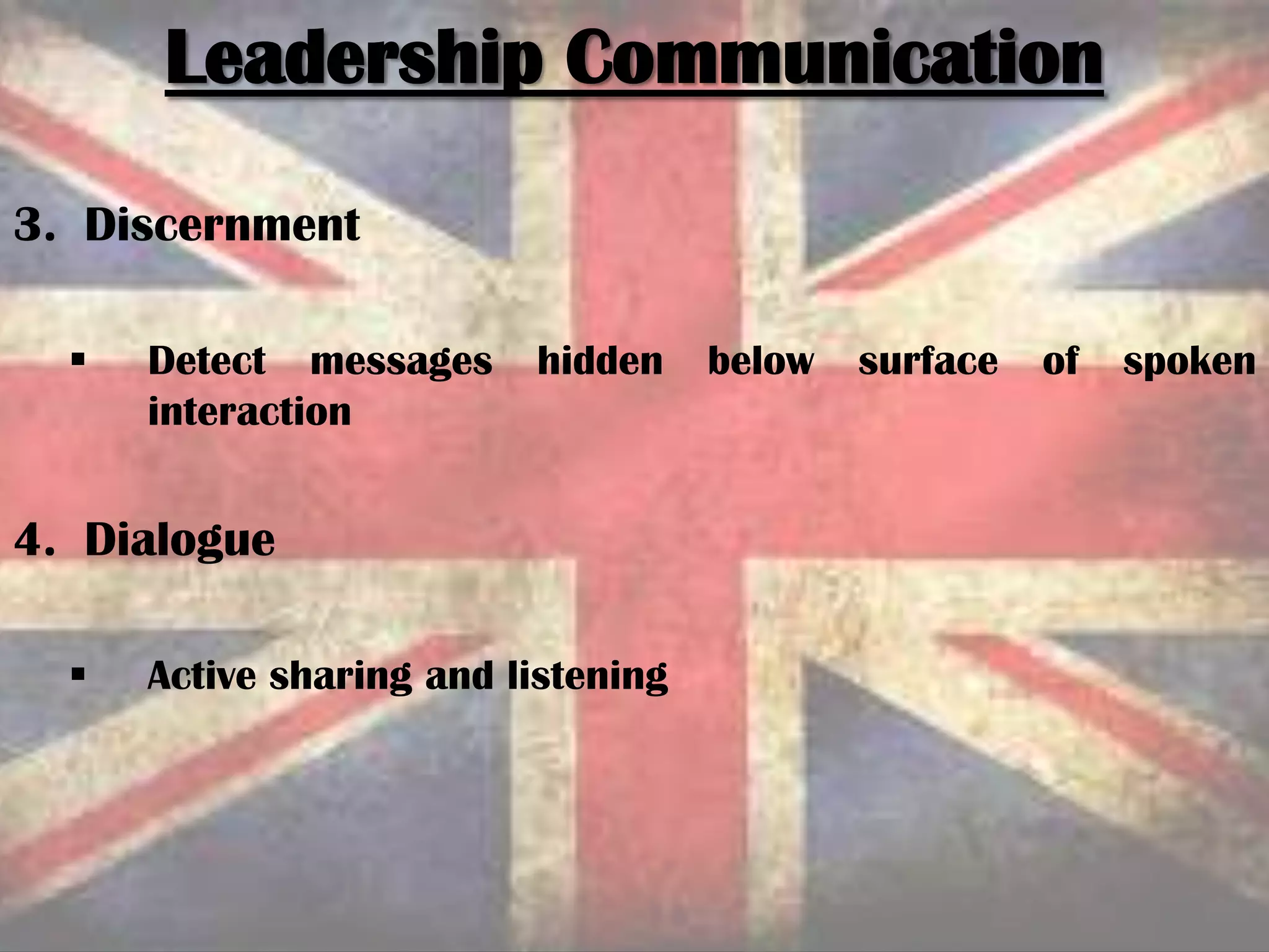 3. Discernment
 Detect messages hidden below surface of spoken
interaction
4. Dialogue
 Active sharing and listening
Leadership Communication
 