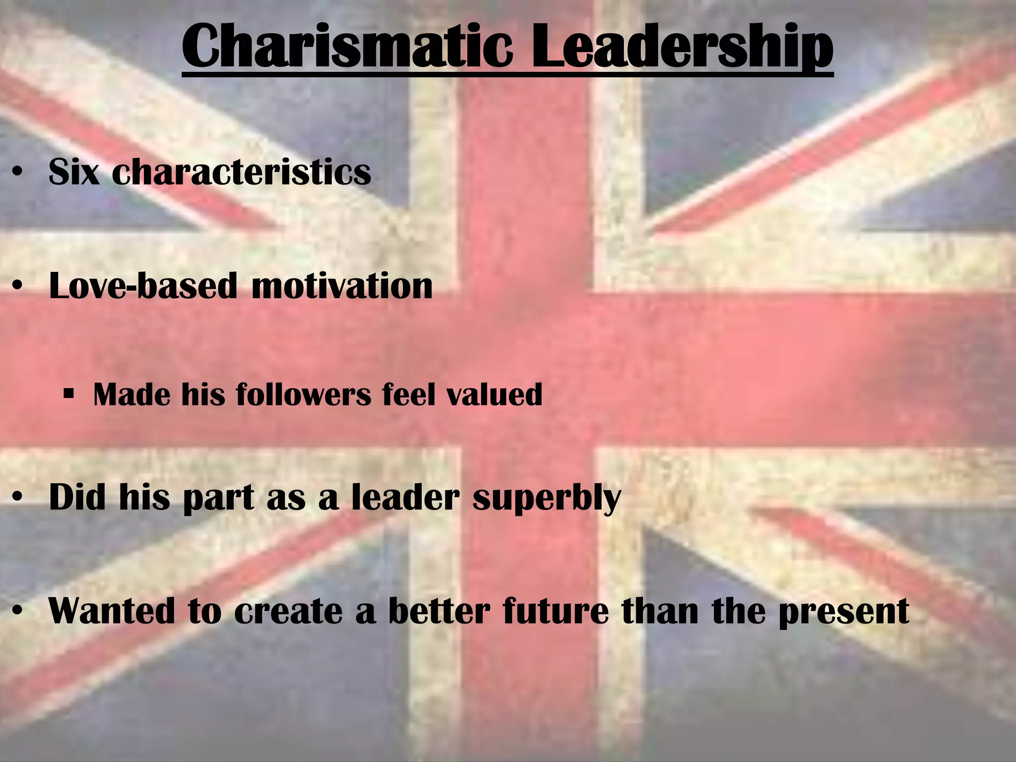 • Six characteristics
• Love-based motivation
 Made his followers feel valued
• Did his part as a leader superbly
• Wanted to create a better future than the present
Charismatic Leadership
 