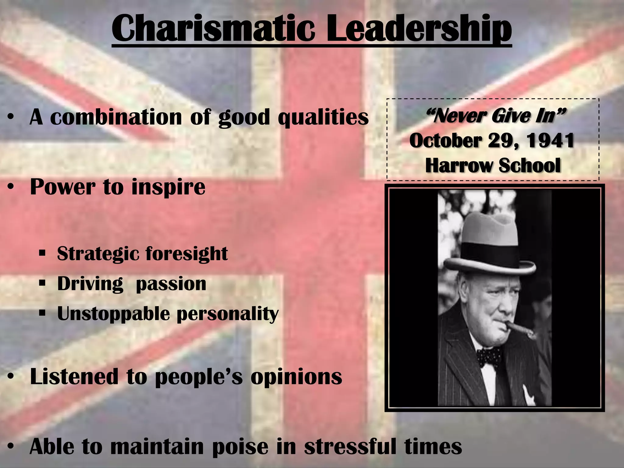 • A combination of good qualities
• Power to inspire
 Strategic foresight
 Driving passion
 Unstoppable personality
• Listened to people’s opinions
• Able to maintain poise in stressful times
Charismatic Leadership
“Never Give In”
October 29, 1941
Harrow School
 