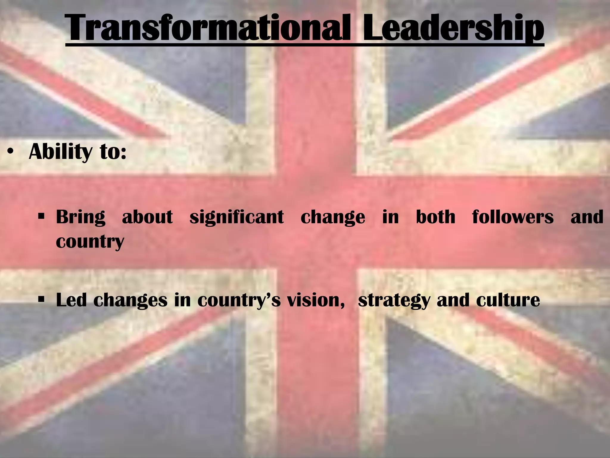 • Ability to:
 Bring about significant change in both followers and
country
 Led changes in country’s vision, strategy and culture
Transformational Leadership
 