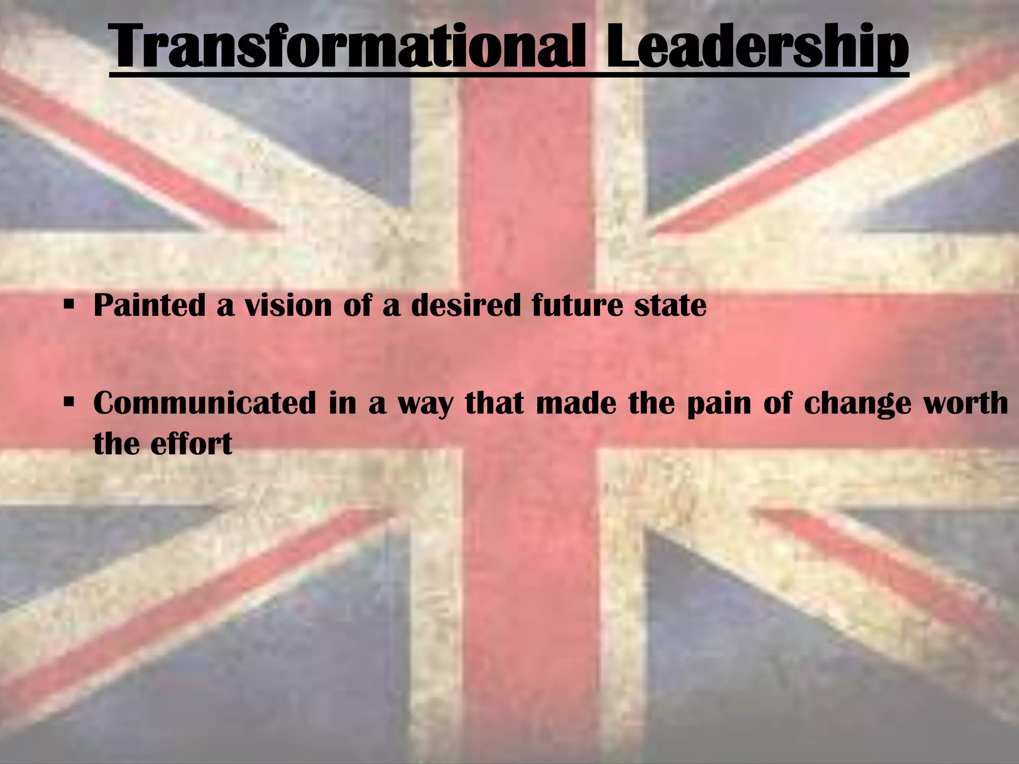  Painted a vision of a desired future state
 Communicated in a way that made the pain of change worth
the effort
Transformational Leadership
 