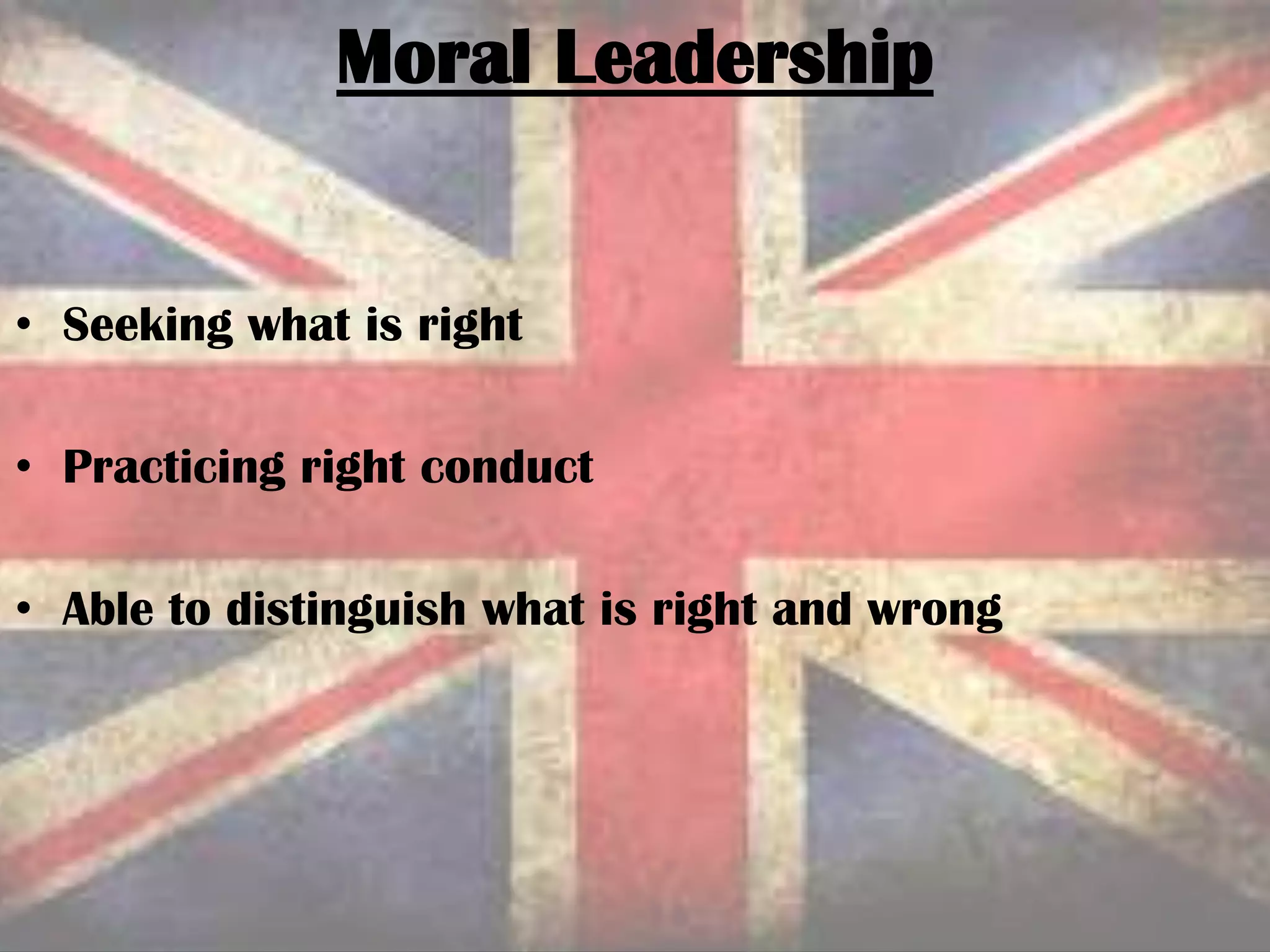 • Seeking what is right
• Practicing right conduct
• Able to distinguish what is right and wrong
Moral Leadership
 