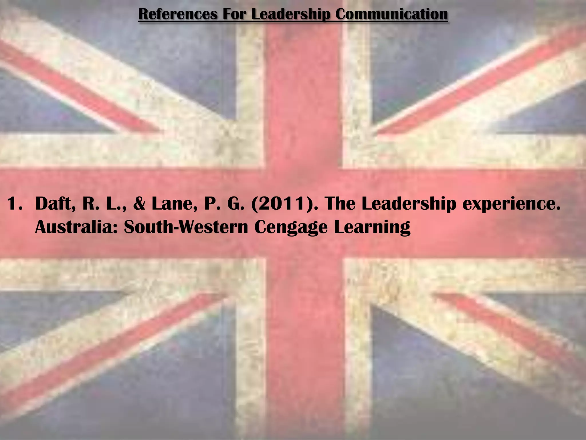 References For Leadership Communication
1. Daft, R. L., & Lane, P. G. (2011). The Leadership experience.
Australia: South-Western Cengage Learning
 