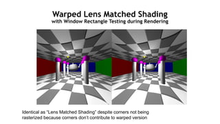 107
Warped Lens Matched Shading
with Window Rectangle Testing during Rendering
Identical as “Lens Matched Shading” despite corners not being
rasterized because corners don’t contribute to warped version
 