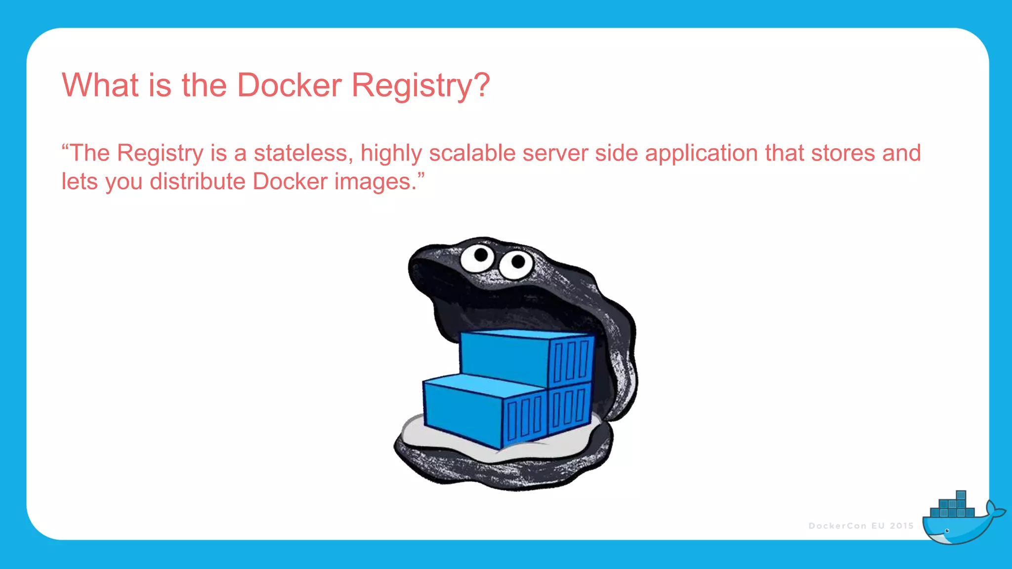 What is the Docker Registry?
“The Registry is a stateless, highly scalable server side application that stores and
lets you distribute Docker images.”
 