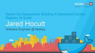 Speed Up Deployment: Building A Distributed Docker
Registry At Scale
Jared Hocutt
Software Engineer @ NetApp
 