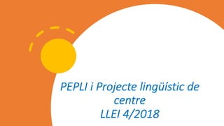PEPLI i Projecte lingüístic de
centre
LLEI 4/2018
 