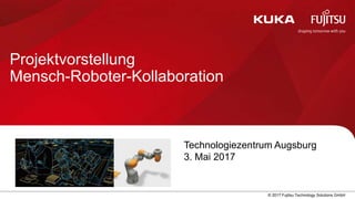 0 © 2017 Fujitsu Technology Solutions GmbH
Projektvorstellung
Mensch-Roboter-Kollaboration
Technologiezentrum Augsburg
3. Mai 2017
 