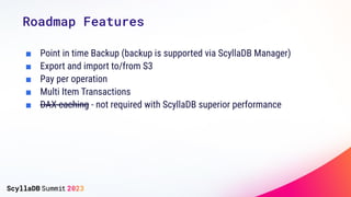 Roadmap Features
■ Point in time Backup (backup is supported via ScyllaDB Manager)
■ Export and import to/from S3
■ Pay pe...