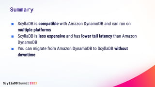 Summary
■ ScyllaDB is compatible with Amazon DynamoDB and can run on
multiple platforms
■ ScyllaDB is less expensive and h...