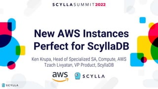 New AWS Instances
Perfect for ScyllaDB
Ken Krupa, Head of Specialized SA, Compute, AWS
Tzach Livyatan, VP Product, ScyllaDB
 