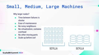 Small, Medium, Large Machines
Why larger nodes?
■ Time between failures is
shorter
■ Ease of maintenance
■ No noisy neighbours
■ No virtualization, container
overhead
■ No other moving parts
■ Scale up before out!
 