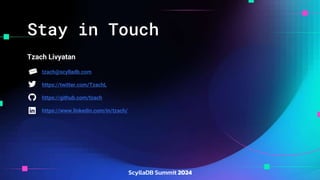 Stay in Touch
Tzach Livyatan
tzach@scylladb.com
https://twitter.com/TzachL
https://github.com/tzach
https://www.linkedin.com/in/tzach/
 