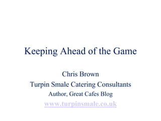 Keeping Ahead of the Game
Chris Brown
Turpin Smale Catering Consultants
Author, Great Cafes Blog
www.turpinsmale.co.uk
 