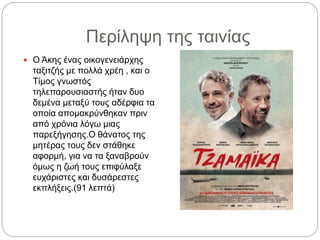Περίληψη της ταινίας
 Ο Άκης ένας οικογενειάρχης
ταξιτζής με πολλά χρέη , και ο
Τίμος γνωστός
τηλεπαρουσιαστής ήταν δυο
δεμένα μεταξύ τους αδέρφια τα
οποία απομακρύνθηκαν πριν
από χρόνια λόγω μιας
παρεξήγησης.Ο θάνατος της
μητέρας τους δεν στάθηκε
αφορμή, για να τα ξαναβρούν
όμως η ζωή τους επιφύλαξε
ευχάριστες και δυσάρεστες
εκπλήξεις.(91 λεπτά)
 