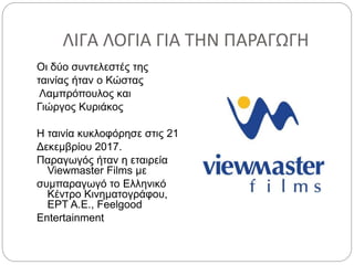 ΛΙΓΑ ΛΟΓΙΑ ΓΙΑ ΤΗΝ ΠΑΡΑΓΩΓΗ
Οι δύο συντελεστές της
ταινίας ήταν ο Κώστας
Λαμπρόπουλος και
Γιώργος Κυριάκος
Η ταινία κυκλοφόρησε στις 21
Δεκεμβρίου 2017.
Παραγωγός ήταν η εταιρεία
Viewmaster Films με
συμπαραγωγό το Ελληνικό
Κέντρο Κινηματογράφου,
ΕΡΤ Α.Ε., Feelgood
Entertainment
 