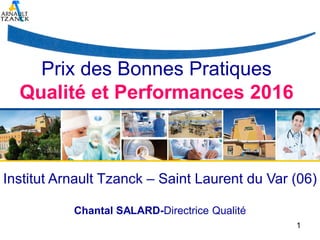 CERTIFIC
Prix des Bonnes Pratiques
Qualité et Performances 2016
1
Institut Arnault Tzanck – Saint Laurent du Var (06)
Chantal SALARD-Directrice Qualité
 