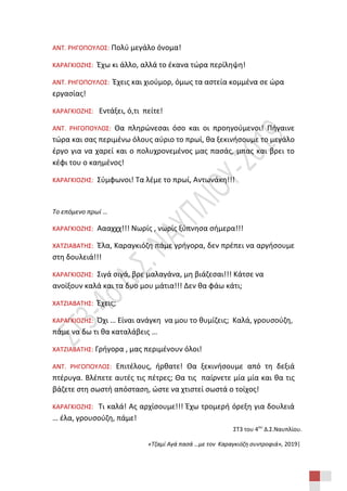 ΣΤ3 του 4ου
Δ.Σ.Ναυπλίου.
«Τζαμί Αγά πασά …με τον Καραγκιόζη συντροφιά», 2019|
ΑΝΤ. ΡΗΓΟΠΟΥΛΟΣ: Πολύ μεγάλο όνομα!
ΚΑΡΑΓΚΙΟΖΗΣ: Έχω κι άλλο, αλλά το έκανα τώρα περίληψη!
ΑΝΤ. ΡΗΓΟΠΟΥΛΟΣ: Έχεις και χιούμορ, όμως τα αστεία κομμένα σε ώρα
εργασίας!
ΚΑΡΑΓΚΙΟΖΗΣ: Εντάξει, ό,τι πείτε!
ΑΝΤ. ΡΗΓΟΠΟΥΛΟΣ: Θα πληρώνεσαι όσο και οι προηγούμενοι! Πήγαινε
τώρα και σας περιμένω όλους αύριο το πρωί, θα ξεκινήσουμε το μεγάλο
έργο για να χαρεί και ο πολυχρονεμένος μας πασάς, μπας και βρει το
κέφι του ο καημένος!
ΚΑΡΑΓΚΙΟΖΗΣ: Σύμφωνοι! Τα λέμε το πρωί, Αντωνάκη!!!
Το επόμενο πρωί …
ΚΑΡΑΓΚΙΟΖΗΣ: Αααχχχ!!! Νωρίς , νωρίς ξύπνησα σήμερα!!!
ΧΑΤΖΙΑΒΑΤΗΣ: Έλα, Καραγκιόζη πάμε γρήγορα, δεν πρέπει να αργήσουμε
στη δουλειά!!!
ΚΑΡΑΓΚΙΟΖΗΣ: Σιγά σιγά, βρε μαλαγάνα, μη βιάζεσαι!!! Κάτσε να
ανοίξουν καλά και τα δυο μου μάτια!!! Δεν θα φάω κάτι;
ΧΑΤΖΙΑΒΑΤΗΣ: Έχεις;
ΚΑΡΑΓΚΙΟΖΗΣ: Όχι … Είναι ανάγκη να μου το θυμίζεις; Καλά, γρουσούζη,
πάμε να δω τι θα καταλάβεις …
ΧΑΤΖΙΑΒΑΤΗΣ: Γρήγορα , μας περιμένουν όλοι!
ΑΝΤ. ΡΗΓΟΠΟΥΛΟΣ: Επιτέλους, ήρθατε! Θα ξεκινήσουμε από τη δεξιά
πτέρυγα. Βλέπετε αυτές τις πέτρες; Θα τις παίρνετε μία μία και θα τις
βάζετε στη σωστή απόσταση, ώστε να χτιστεί σωστά ο τοίχος!
ΚΑΡΑΓΚΙΟΖΗΣ: Τι καλά! Ας αρχίσουμε!!! Έχω τρομερή όρεξη για δουλειά
… έλα, γρουσούζη, πάμε!
 