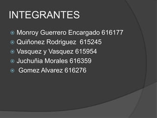 INTEGRANTES
 Monroy Guerrero Encargado 616177
 Quiñonez Rodriguez 615245
 Vasquez y Vasquez 615954
 Juchuñia Morales 616359
 Gomez Alvarez 616276
 