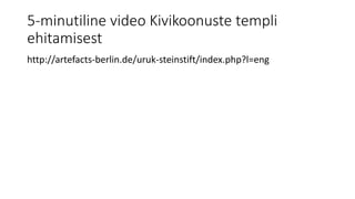 5-minutiline video Kivikoonuste templi
ehitamisest
http://artefacts-berlin.de/uruk-steinstift/index.php?l=eng
 