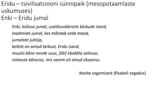 Eridu – tsivilisatsiooni sünnipaik (mesopotaamlaste
uskumuses)
Enki – Eridu jumal
Enki, külluse jumal, usaldusväärsete käskude isand,
teadmiste jumal, kes mõistab seda maad,
jumalate juhtija,
kellele on antud tarkust, Eridu isand,
muutis kõne nende suus, [tõi] ebakõla sellesse,
inimeste kõnesse, mis varem oli olnud üksainus.
Keelte segamisest (Paabeli segadus)
 
