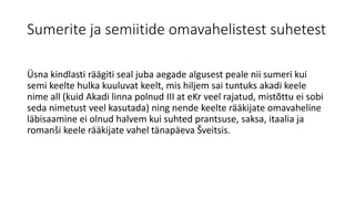 Sumerite ja semiitide omavahelistest suhetest
Üsna kindlasti räägiti seal juba aegade algusest peale nii sumeri kui
semi keelte hulka kuuluvat keelt, mis hiljem sai tuntuks akadi keele
nime all (kuid Akadi linna polnud III at eKr veel rajatud, mistõttu ei sobi
seda nimetust veel kasutada) ning nende keelte rääkijate omavaheline
läbisaamine ei olnud halvem kui suhted prantsuse, saksa, itaalia ja
romanši keele rääkijate vahel tänapäeva Šveitsis.
 