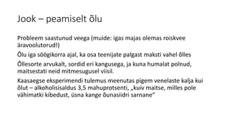 Jook – peamiselt õlu
Probleem saastunud veega (muide: igas majas olemas roiskvee
äravoolutorud!)
Õlu iga söögikorra ajal, ka osa teenijate palgast maksti vahel õlles
Õllesorte arvukalt, sordid eri kangusega, ja kuna humalat polnud,
maitsestati neid mitmesugusel viisil.
Kaasaegse eksperimendi tulemus meenutas pigem venelaste kalja kui
õlut – alkoholisisaldus 3,5 mahuprotsenti, „kuiv maitse, milles pole
vähimatki kibedust, üsna kange õunasiidri sarnane“
 