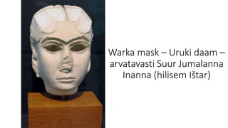 Warka mask – Uruki daam –
arvatavasti Suur Jumalanna
Inanna (hilisem Ištar)
 