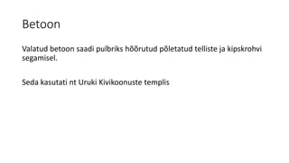 Betoon
Valatud betoon saadi pulbriks hõõrutud põletatud telliste ja kipskrohvi
segamisel.
Seda kasutati nt Uruki Kivikoonuste templis
 