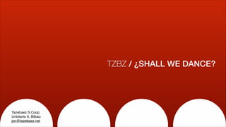 TZBZ / ¿SHALL WE DANCE?
Tazebaez S.Coop!
Uribitarte 6, Bilbao!
jon@tazebaez.net
 