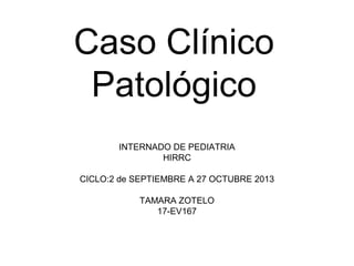 Caso Clínico
Patológico
INTERNADO DE PEDIATRIA
HIRRC
CICLO:2 de SEPTIEMBRE A 27 OCTUBRE 2013
TAMARA ZOTELO
17-EV167
 